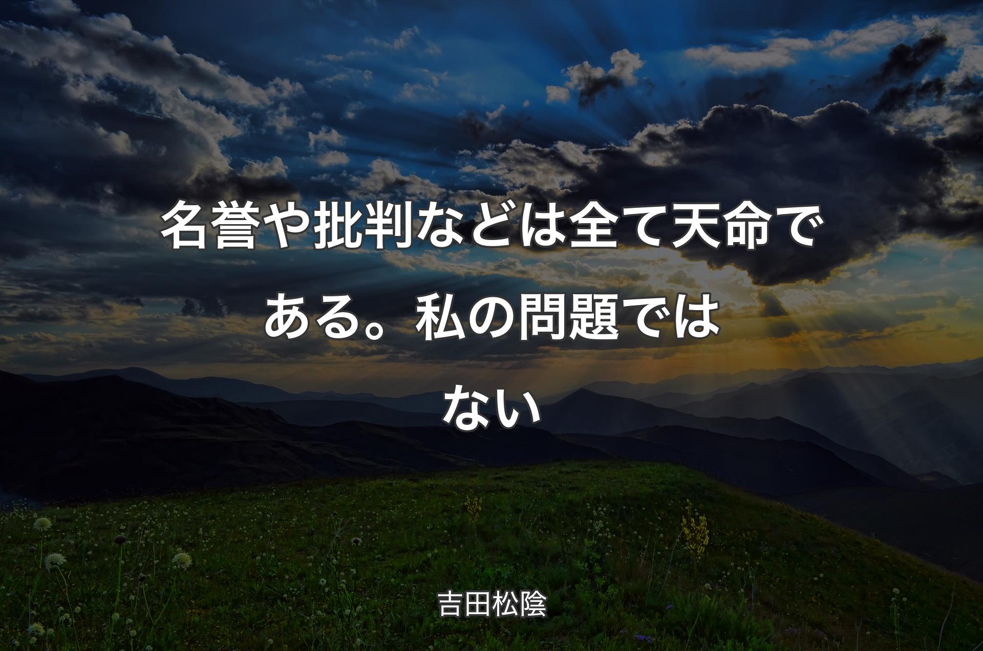 名誉や批判などは全て天命である。私の問題ではない - 吉田松陰