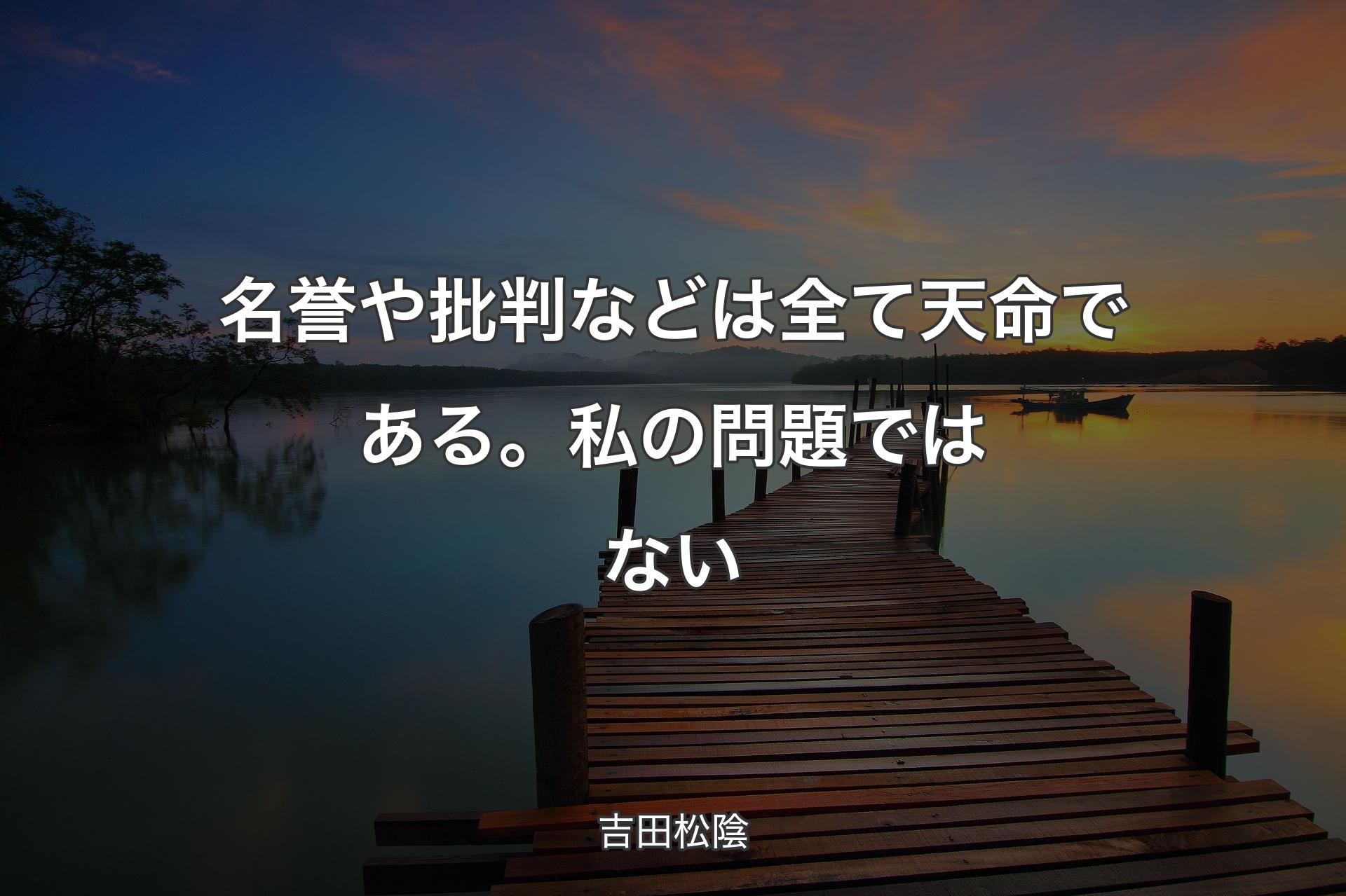 名誉や批判などは全て天命である。私の問題ではない - 吉田松陰