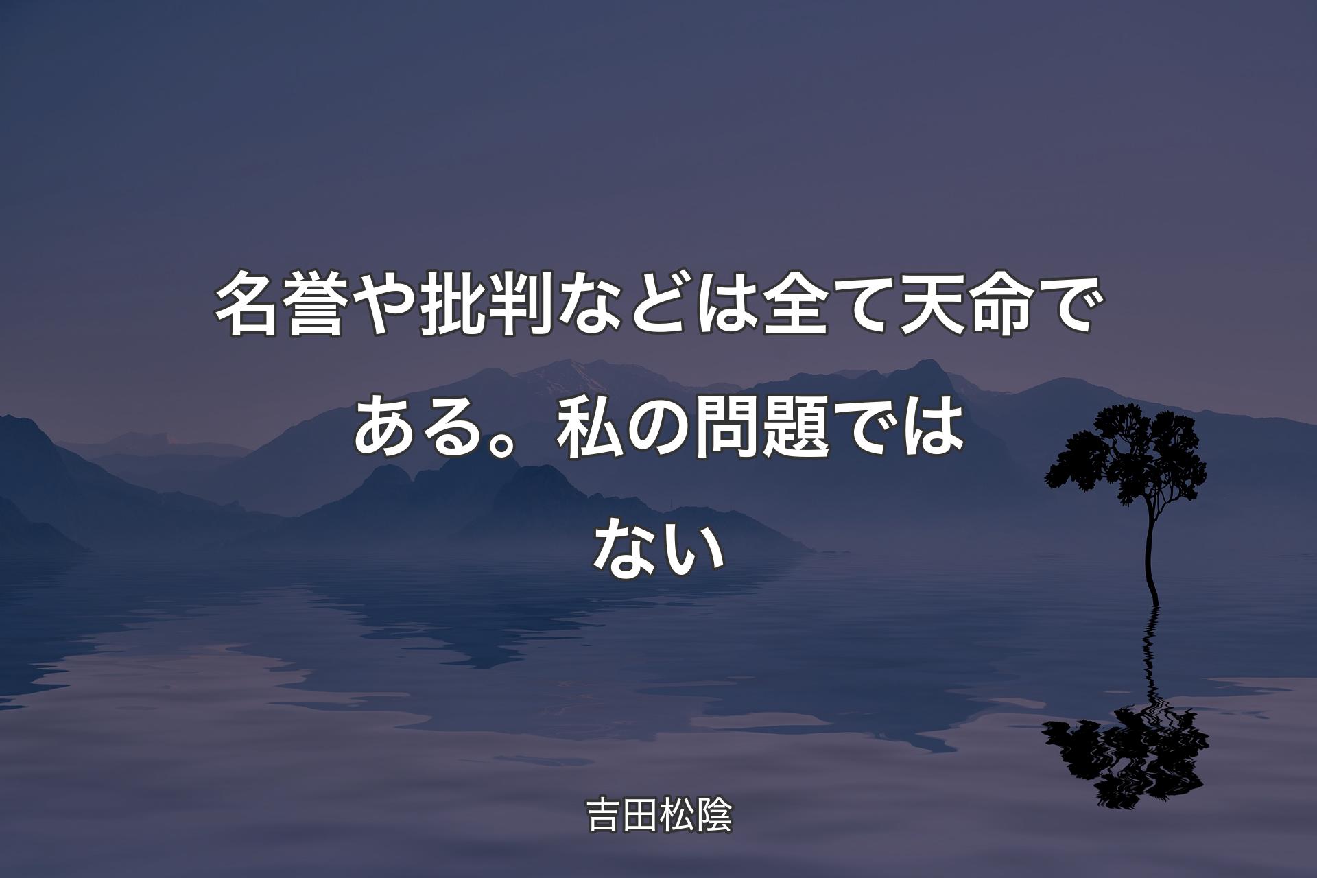 【背景4】名誉や批判などは全て天命である。私の問題ではない - 吉田松陰