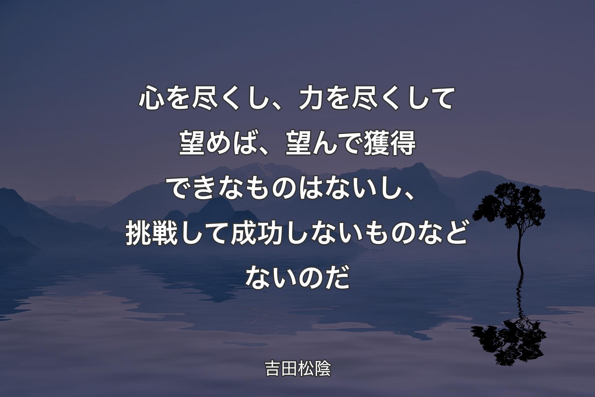 心を尽くし、力を尽くして望めば、望んで獲得できなものはないし、挑戦して成功しないものなどないのだ - 吉田松陰