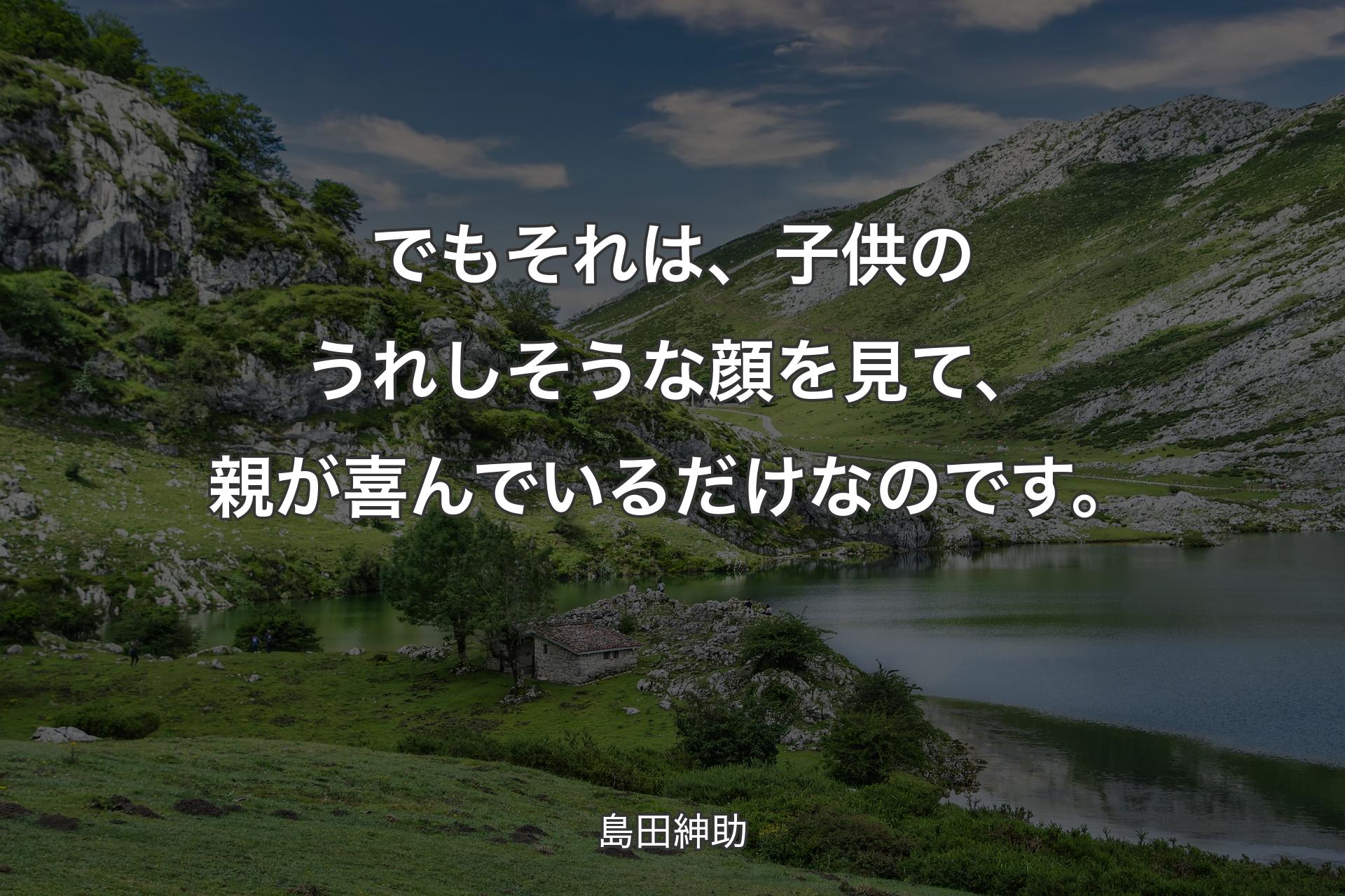 でもそれは、子供のうれしそうな顔を見て、親が喜んでいるだけなのです。 - 島田紳助