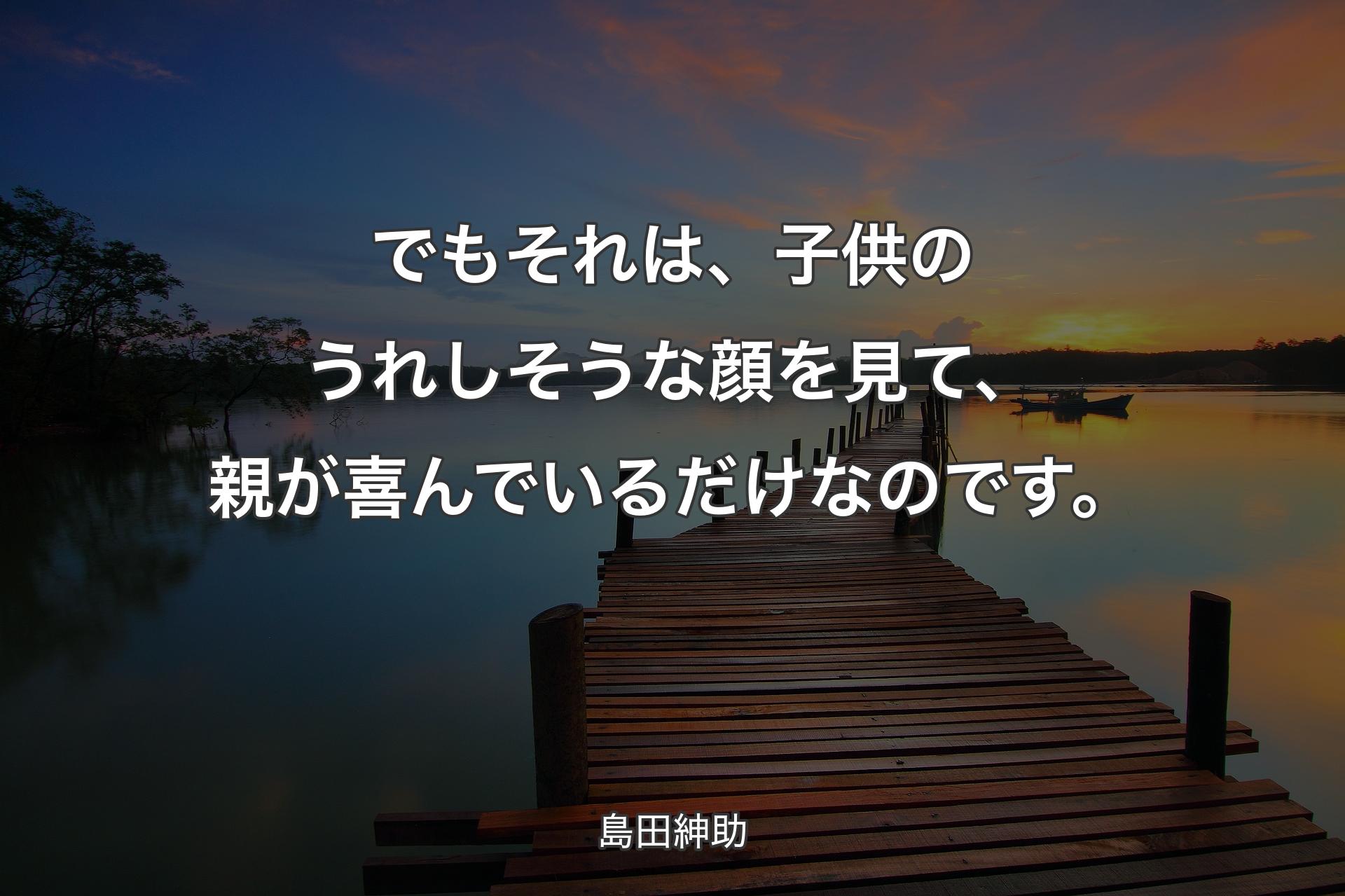 でもそれは、子供のうれしそうな顔を見て、親が喜んでいるだけなのです。 - 島田紳助