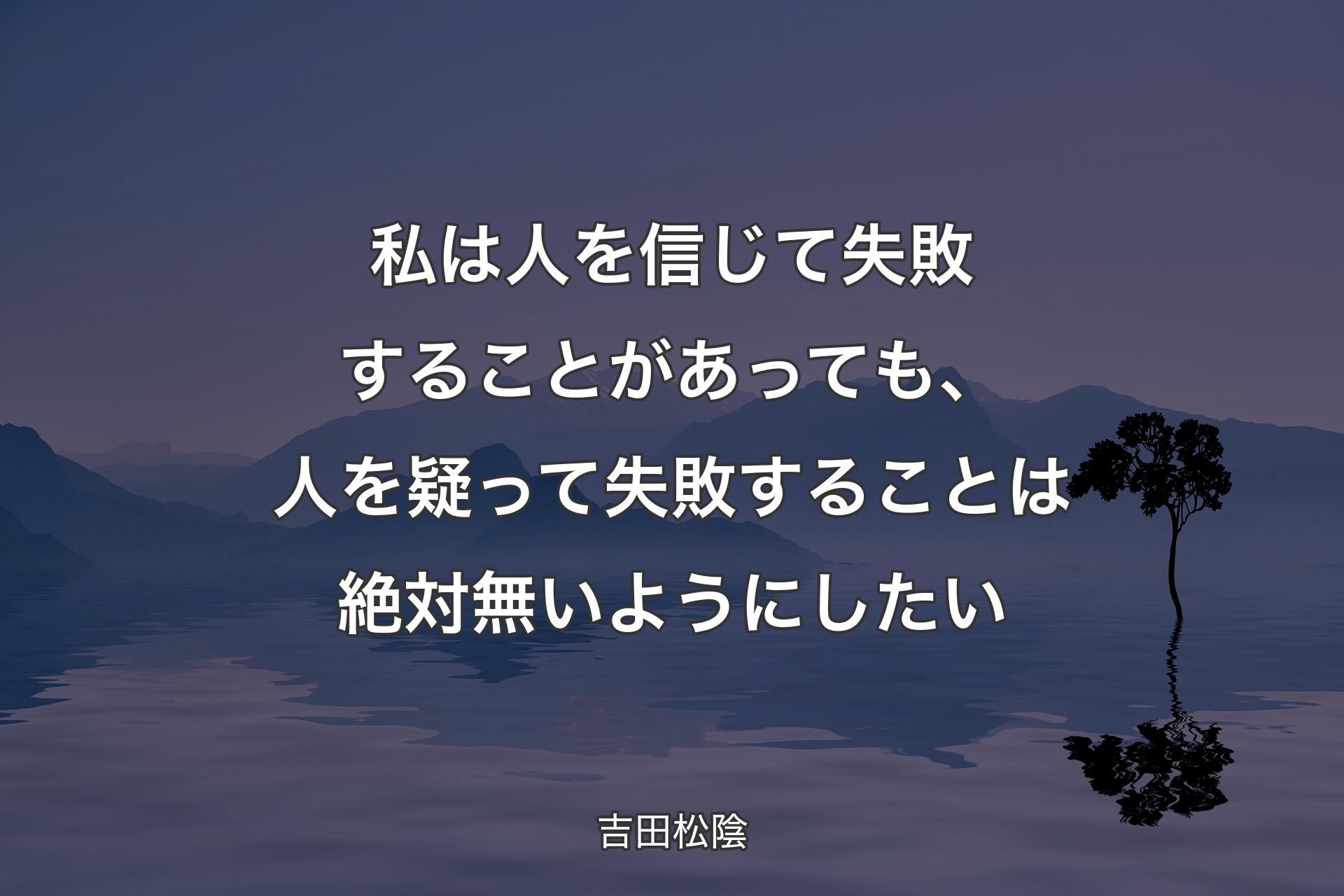 私は人を信じて失敗することがあっても、人を疑って失敗することは絶対無いようにしたい - 吉田松陰