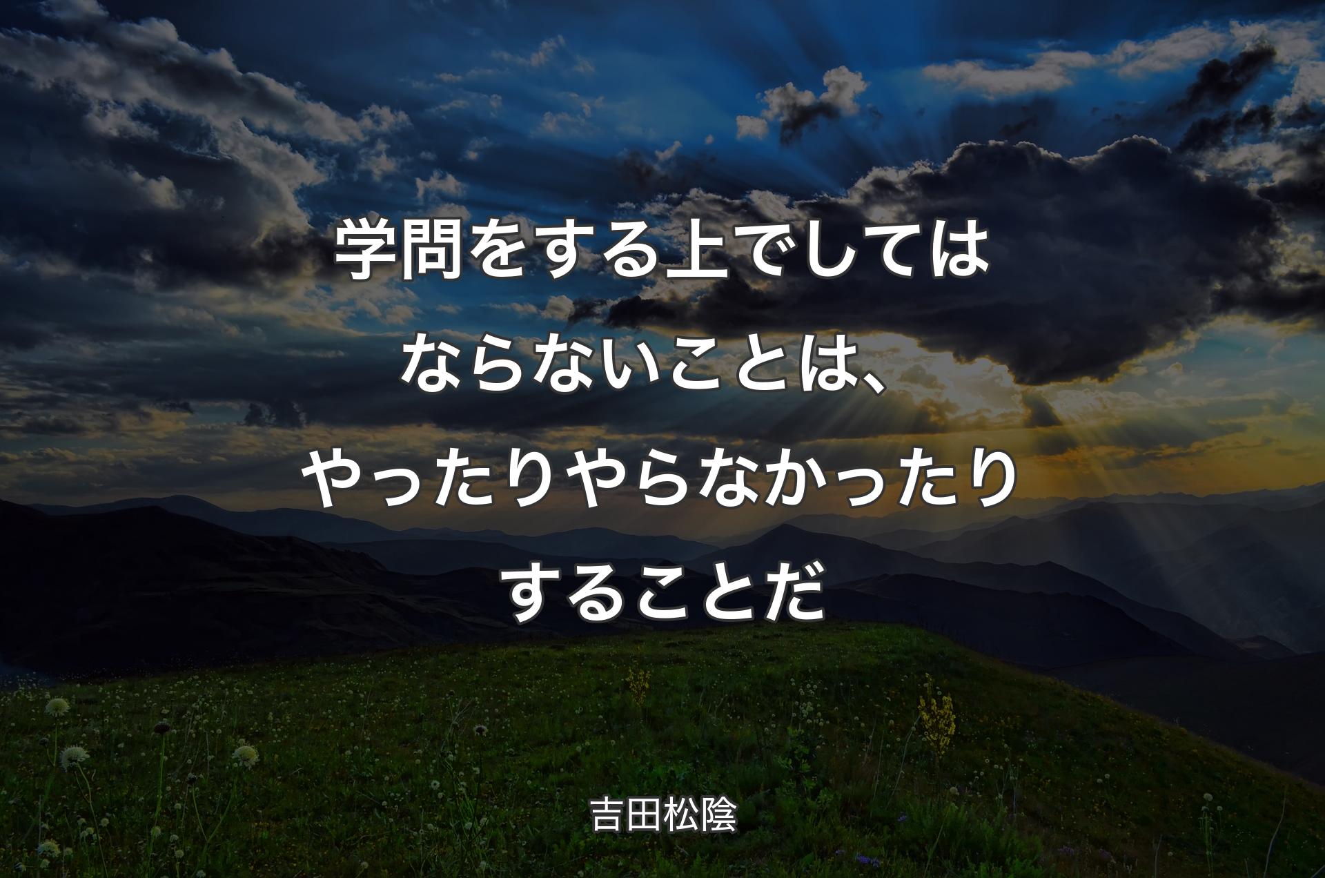 学問をする上でしてはならないことは、やったりやらなかったりすることだ - 吉田松陰