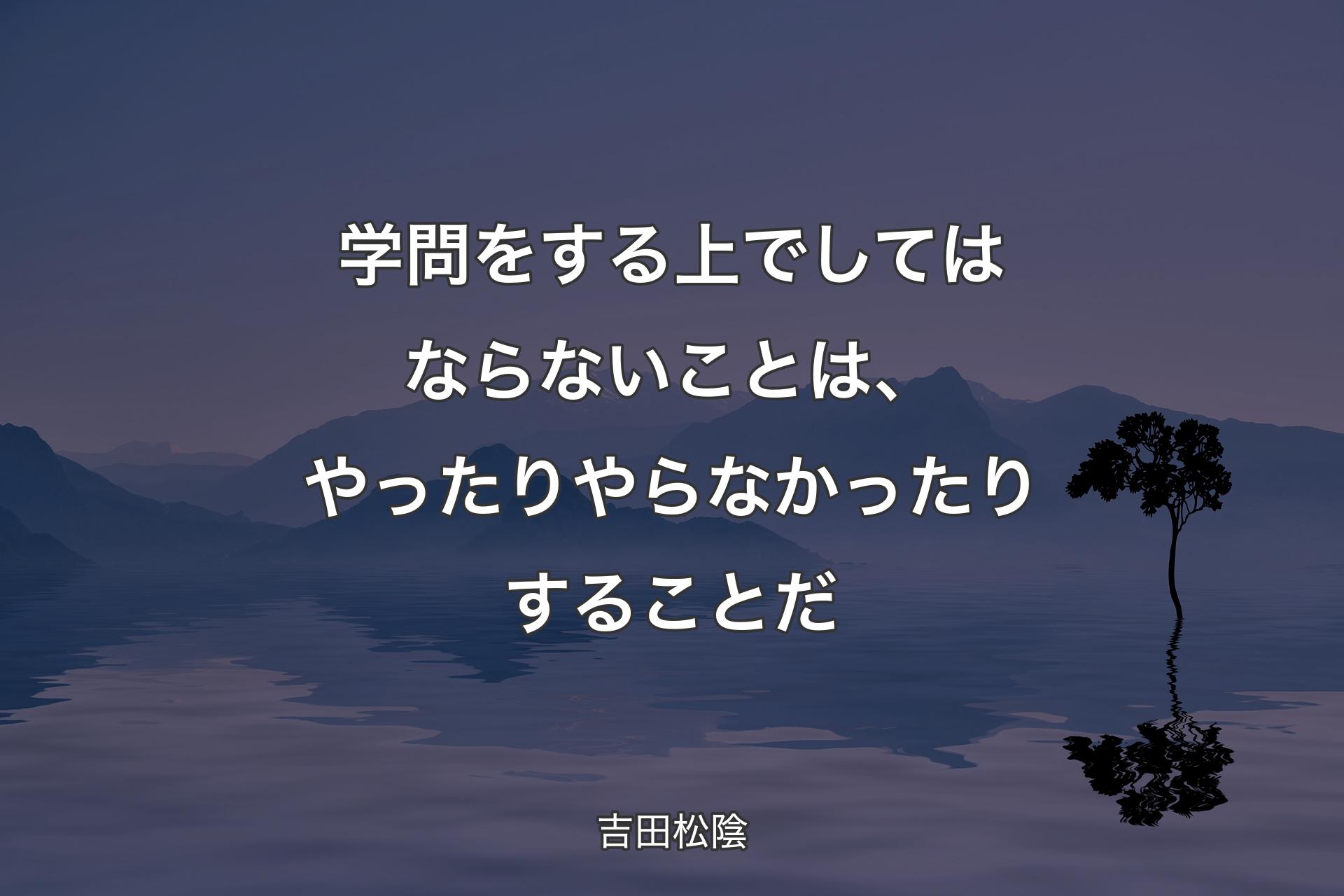 学問をする上でしてはならないことは、やったりやらなかったりすることだ - 吉田松陰