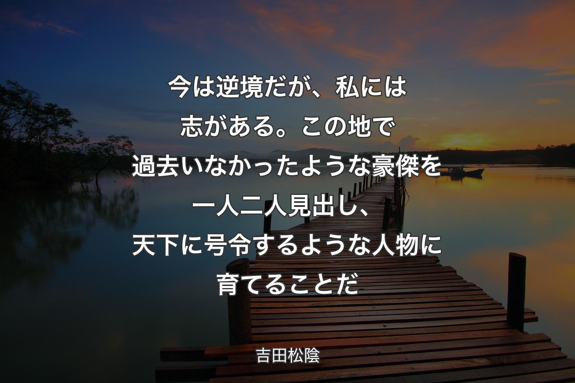 【背景3】今は逆境だが、私には志がある。この地で過去いなかったような豪傑を一人二人見出し、天下に号令するような人物に育てることだ - 吉田松陰