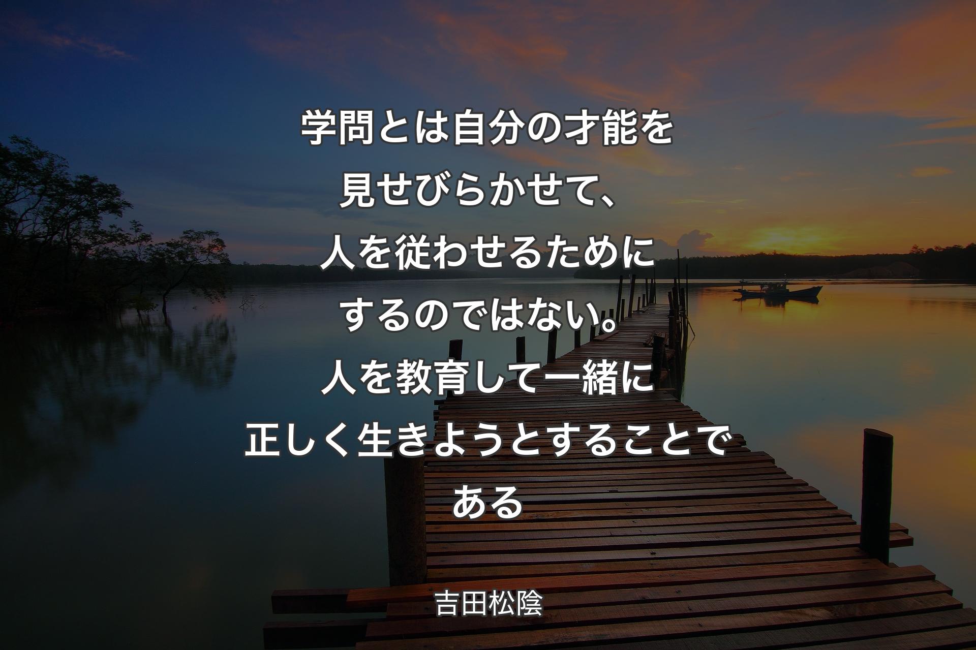 【背景3】学問とは自分の才能を見せびらかせて、人を従わせるためにするのではない。人を教育して一緒に正しく生きようとすることである - 吉田松陰