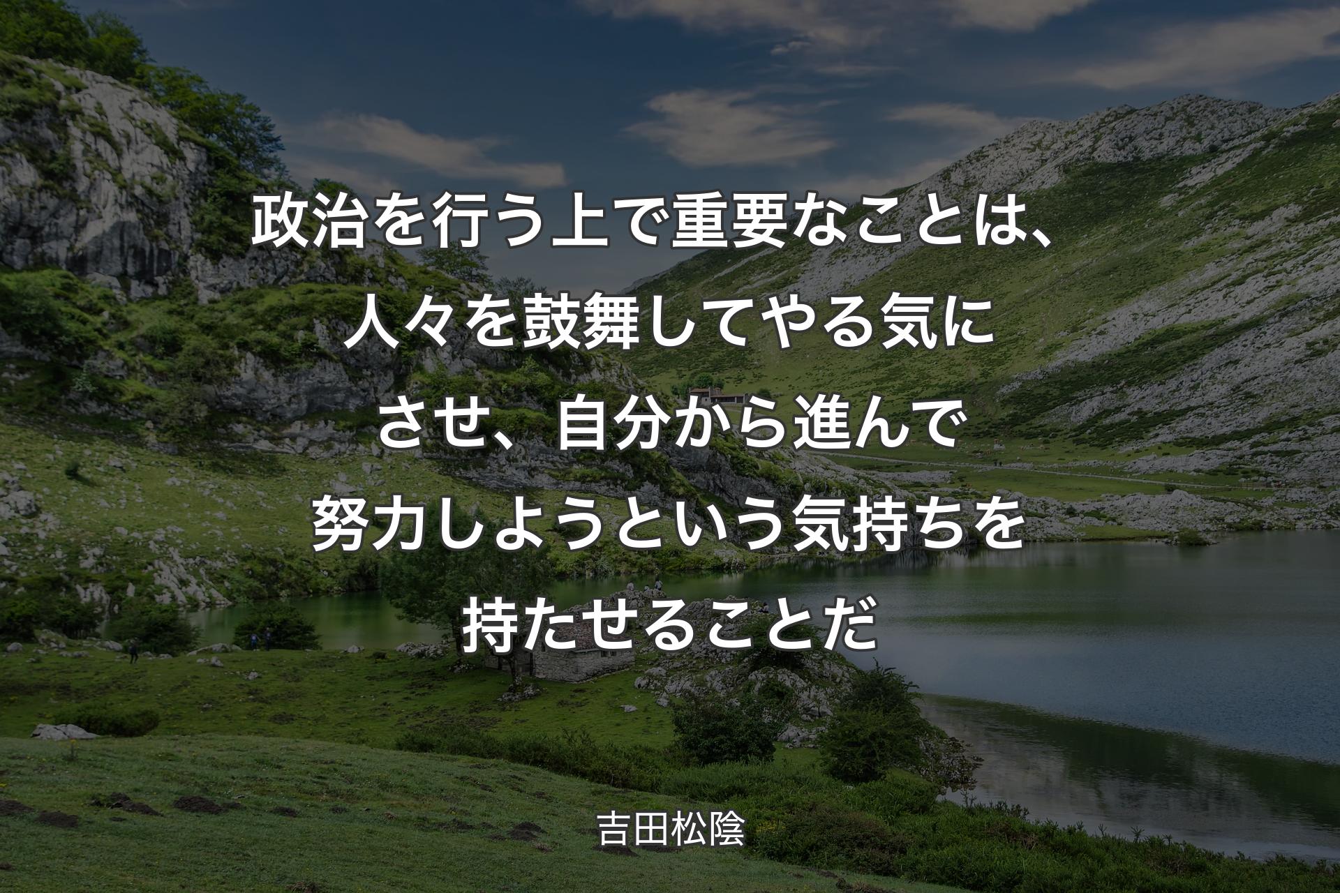 【背景1】政治を行う上で重要なことは、人々を鼓舞してやる気にさせ、自分から進んで努力しようという気持ちを持たせることだ - 吉田松陰