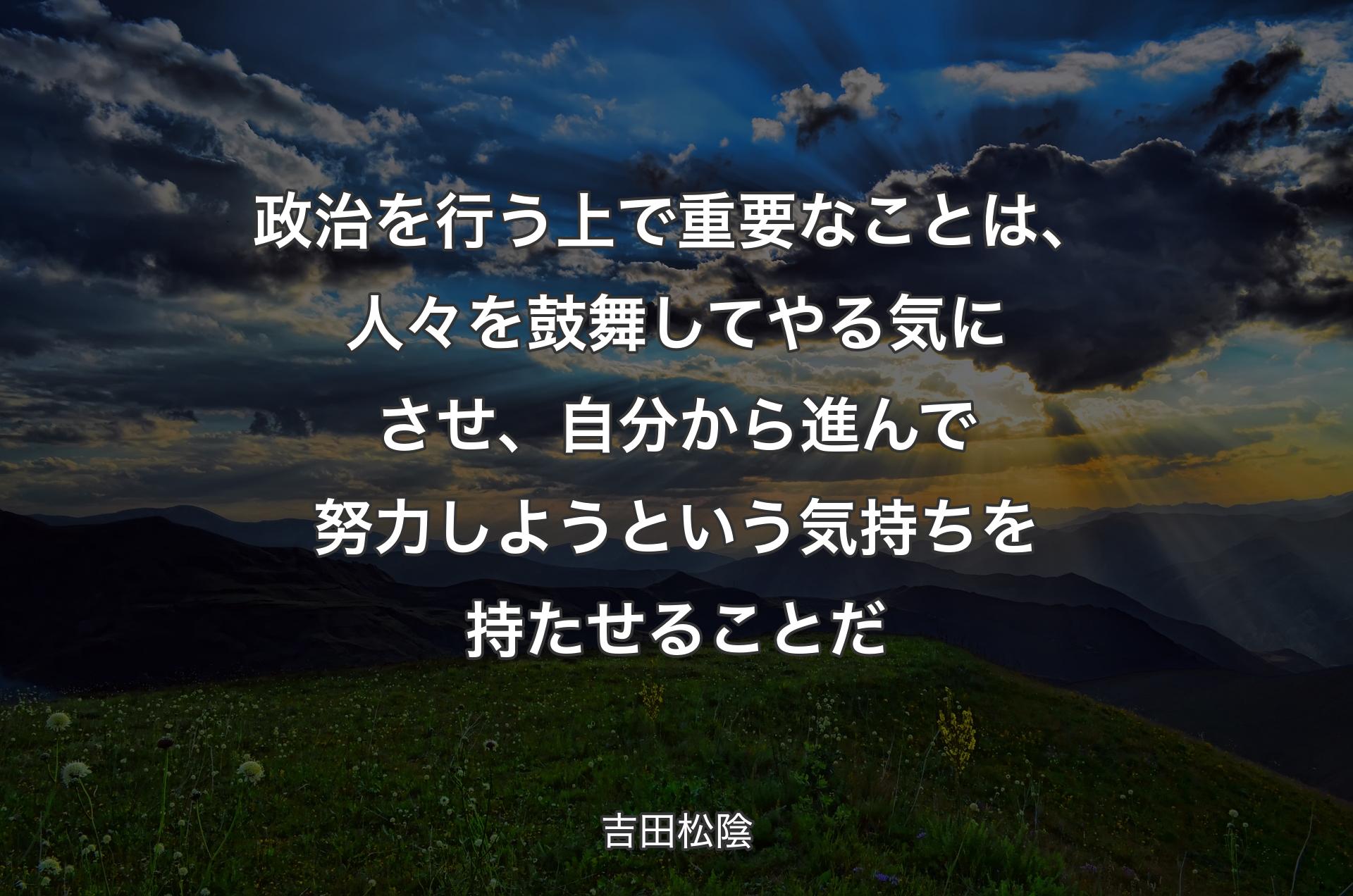 政治を行う上で重要なことは、人々を鼓舞してやる気にさせ、自分から進んで努力しようという気持ちを持たせることだ - 吉田松陰