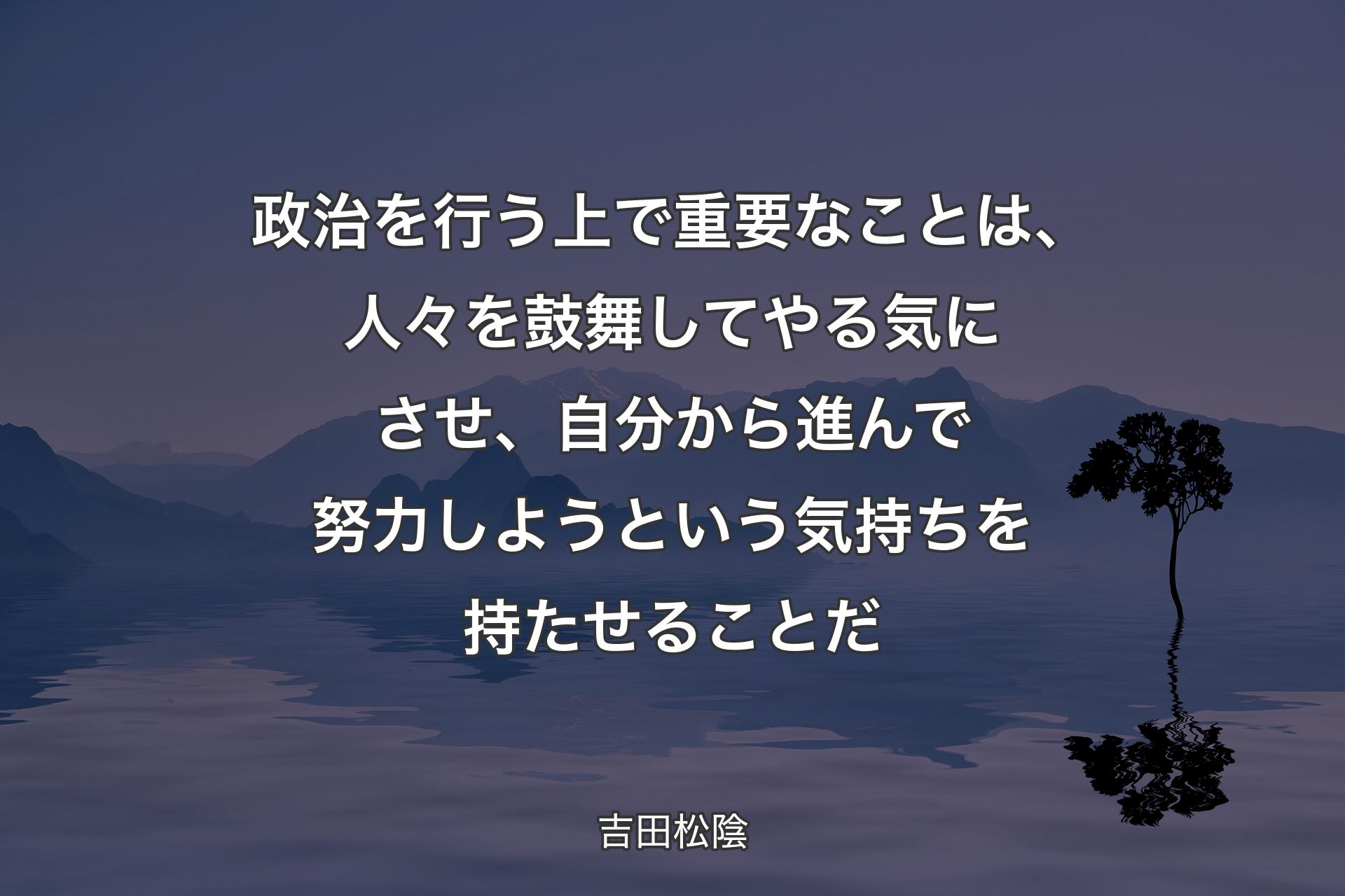 政治を行う上で重要なことは、人々を鼓舞してやる気にさせ、自分から進んで努力しようという気持ちを持たせることだ - 吉田松陰