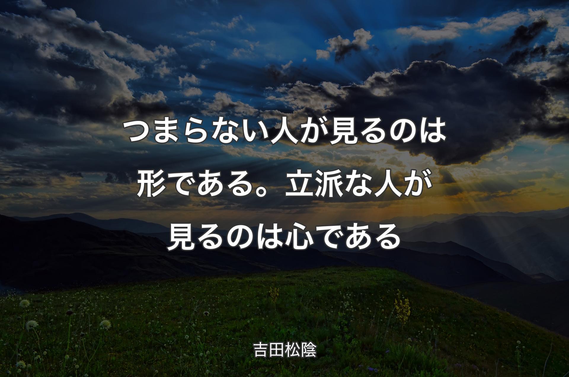 つまらない人が見るのは形である。立派な人が見るのは心である - 吉田松陰