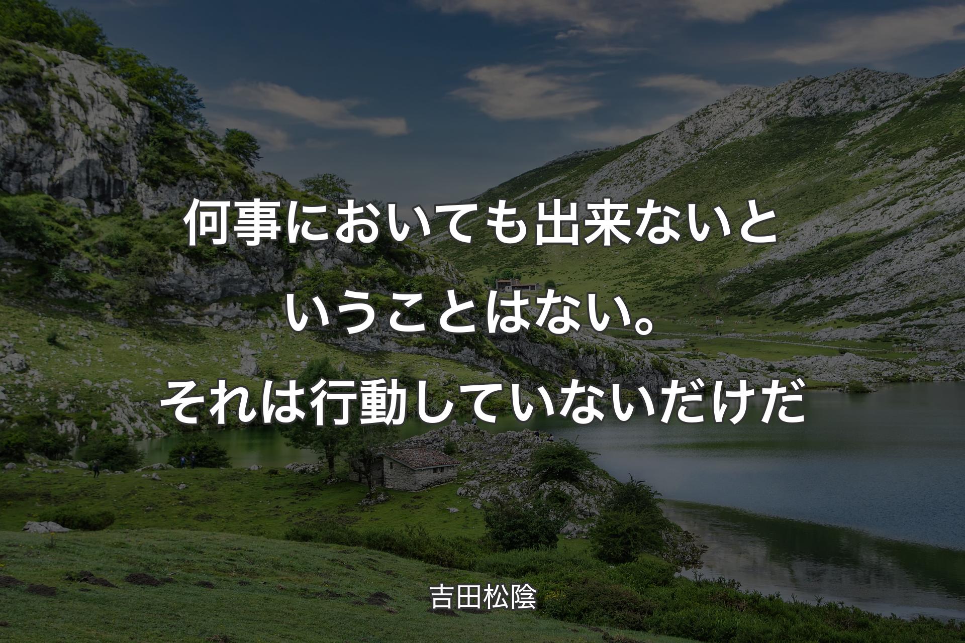 何事においても出来ないということはない。それは行動していないだけだ - 吉田松陰