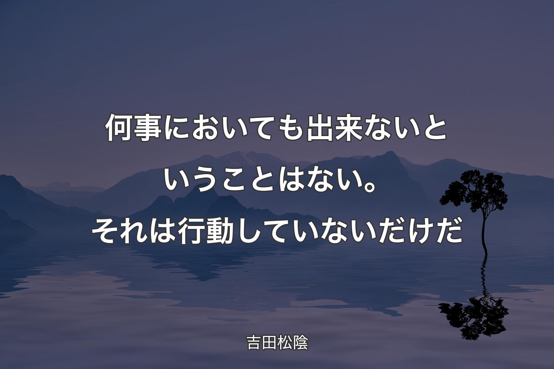 【背景4】何事においても出来ないということはない。それは行動していないだけだ - 吉田松陰