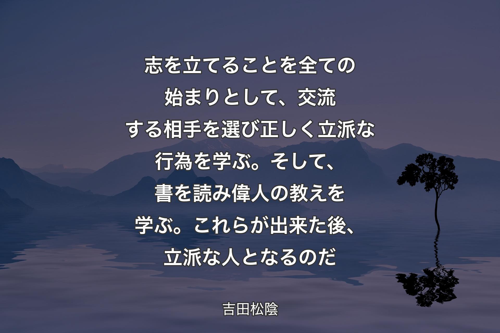 【背景4】志を立てることを全ての始まりとして、交流する相手を選び正しく立派な行為を学ぶ。そして、書を読み偉人の教えを学ぶ。これらが出来た後、立派な人となるのだ - 吉田松陰