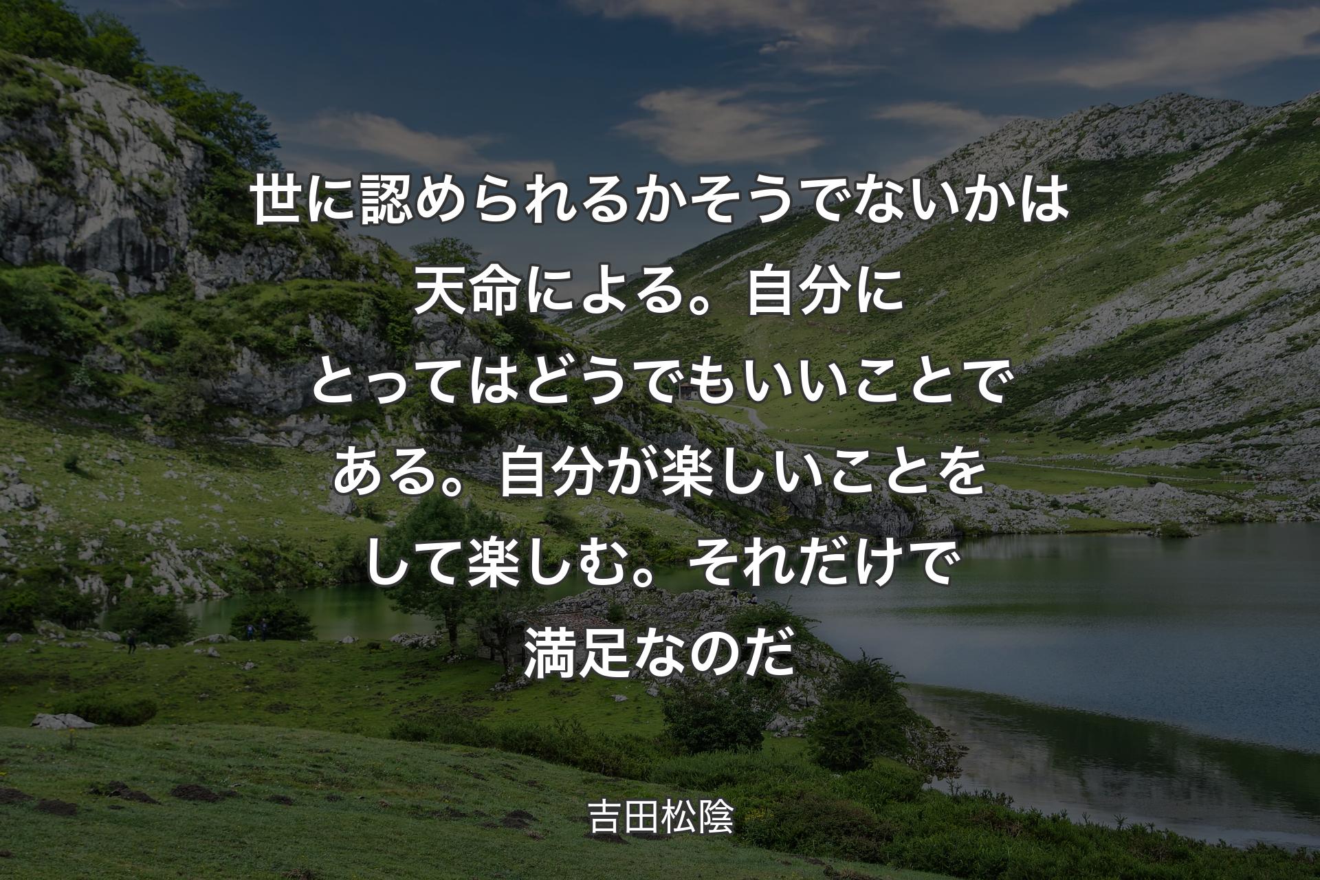 【背景1】世に認められるかそうでないかは天命による。自分にとってはどうでもいいことである。自分が楽しいことをして楽しむ。それだけで満足なのだ - 吉田松陰