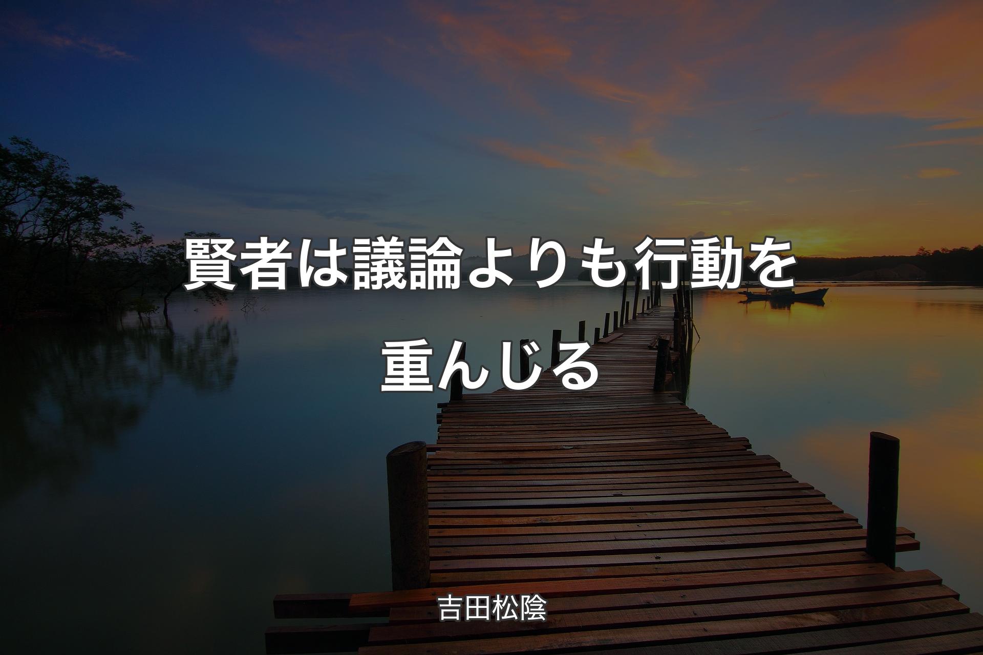 賢者は議論よりも行動を重んじる - 吉田松陰