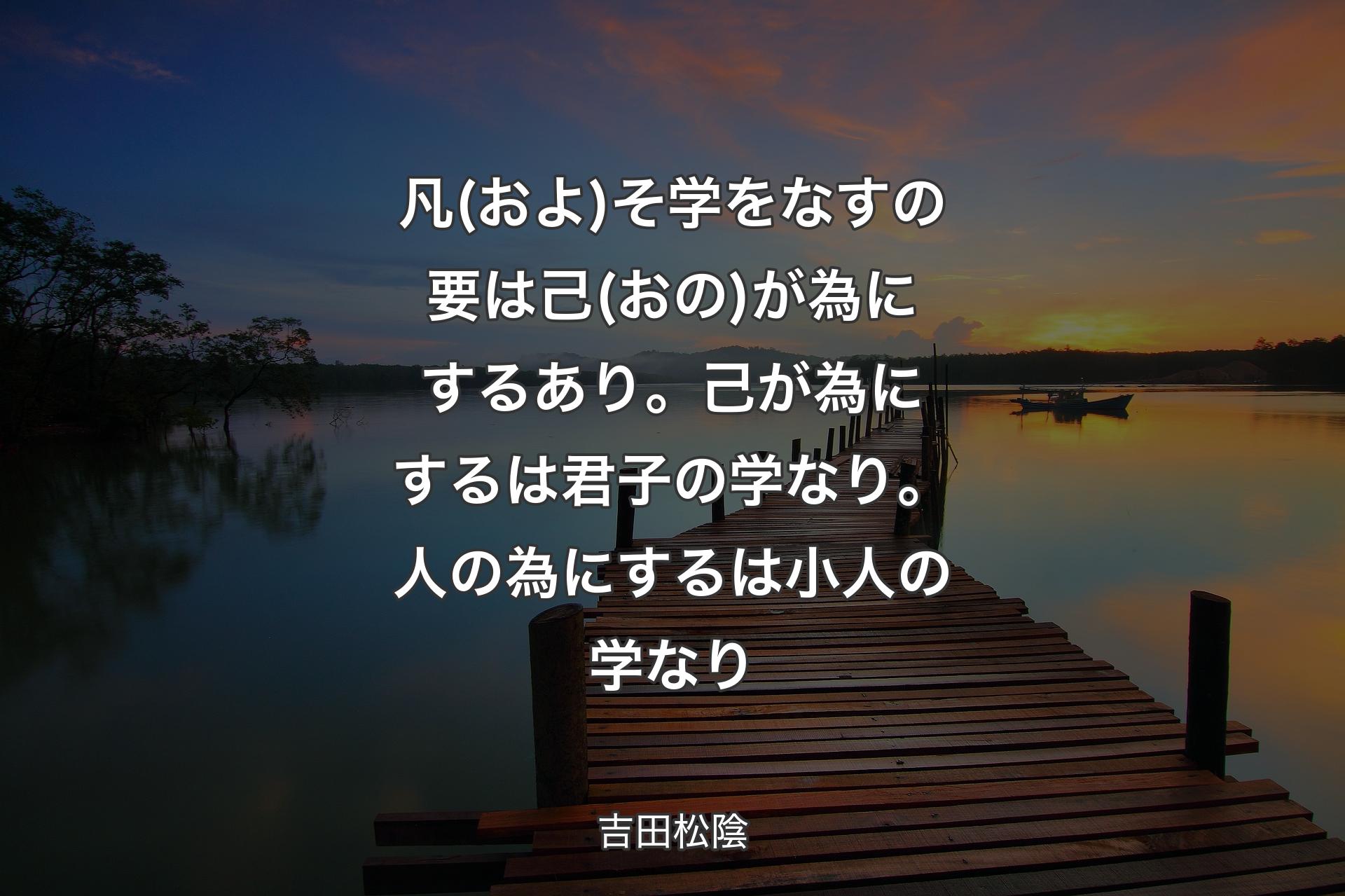 【背景3】凡(およ)そ学をなすの要は己(おの)が為にするあり。己が為にするは君子の学なり。人の為にするは小人の学なり - 吉田松陰