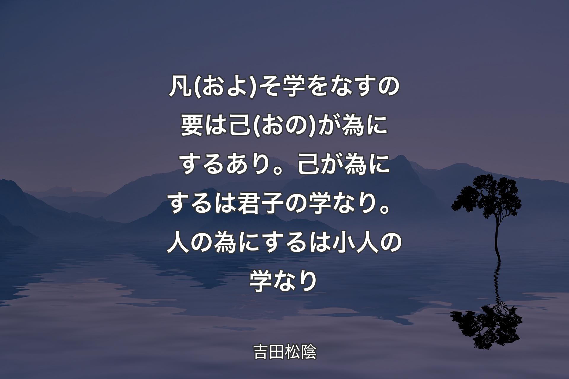 【背景4】凡(およ)そ学をなすの要は己(おの)が為にするあり。己が為にするは君子の学なり。人の為にするは小人の学なり - 吉田松陰