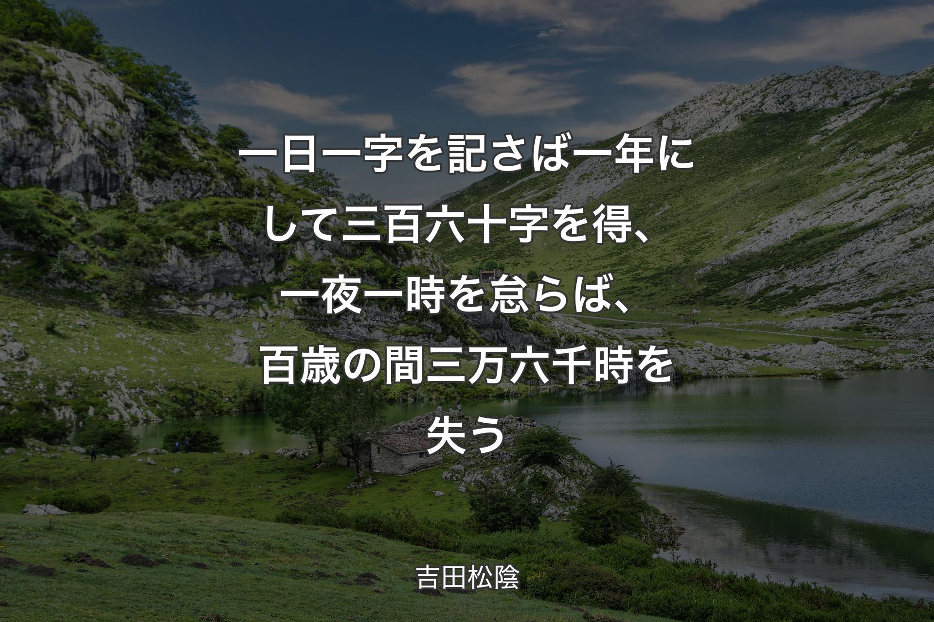 一日一字を記さば一年にして三百六十字を得、 一夜一時を怠らば、百歳の間三万六千時を失う - 吉田松陰