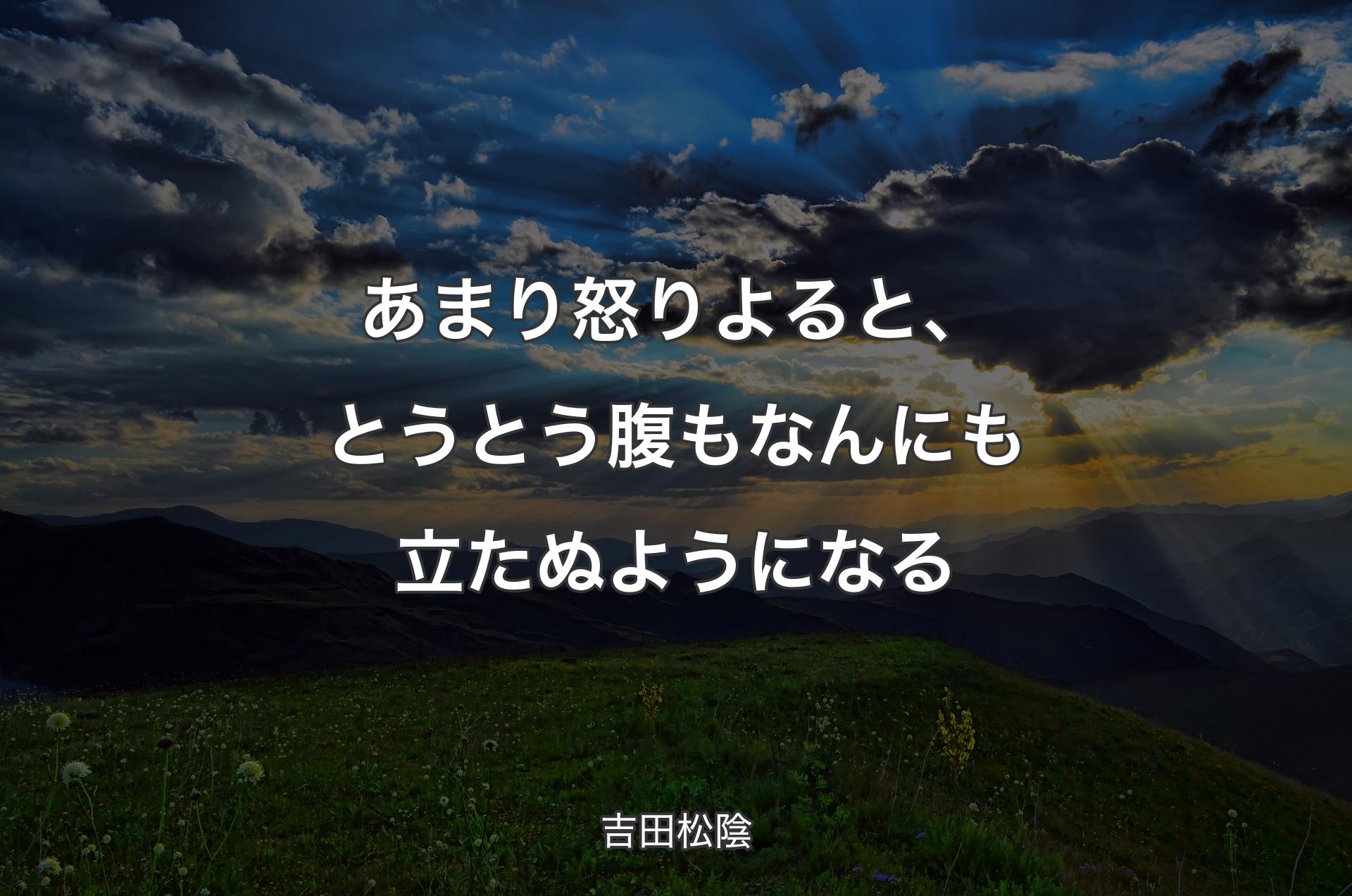 あまり怒りよると、とうとう腹もなんにも立たぬようになる - 吉田松陰