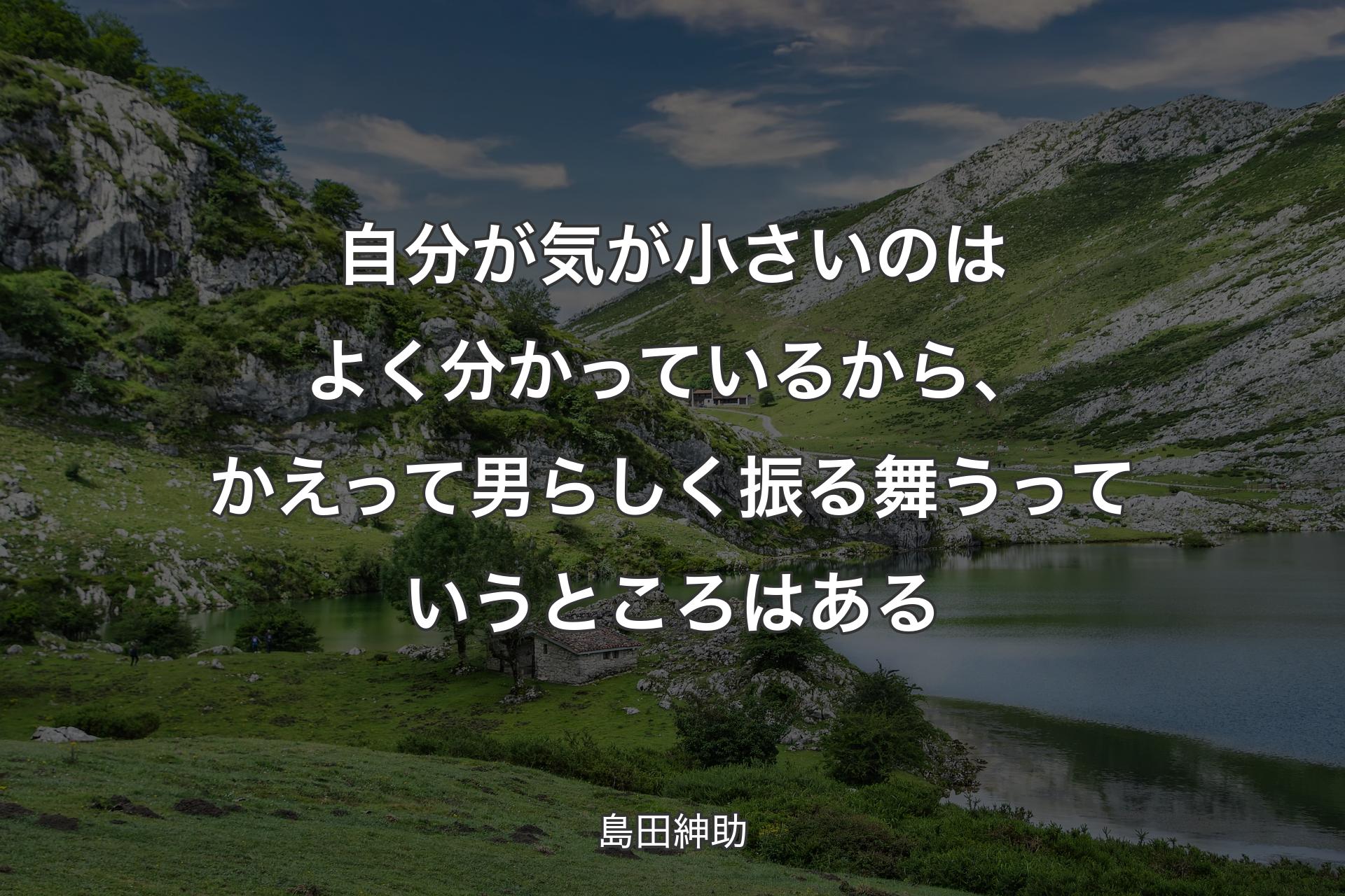 自分が気が小さいのはよく分かっているから、かえって男らしく振る舞うっていうところはある - 島田紳助