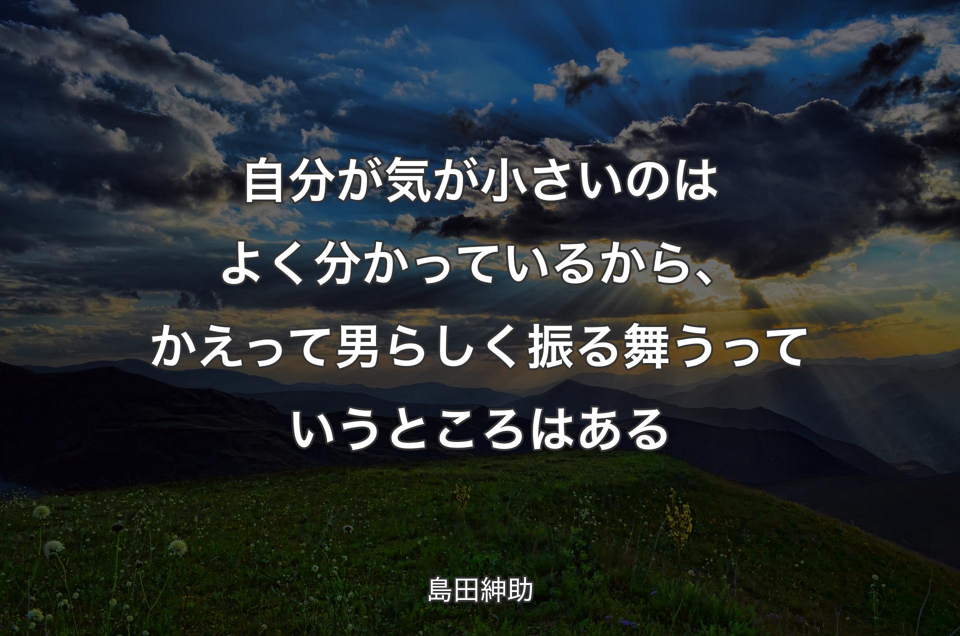 自分が気が小さいのはよく分かっているから、かえって男らしく振る舞うっていうところはある - 島田紳助