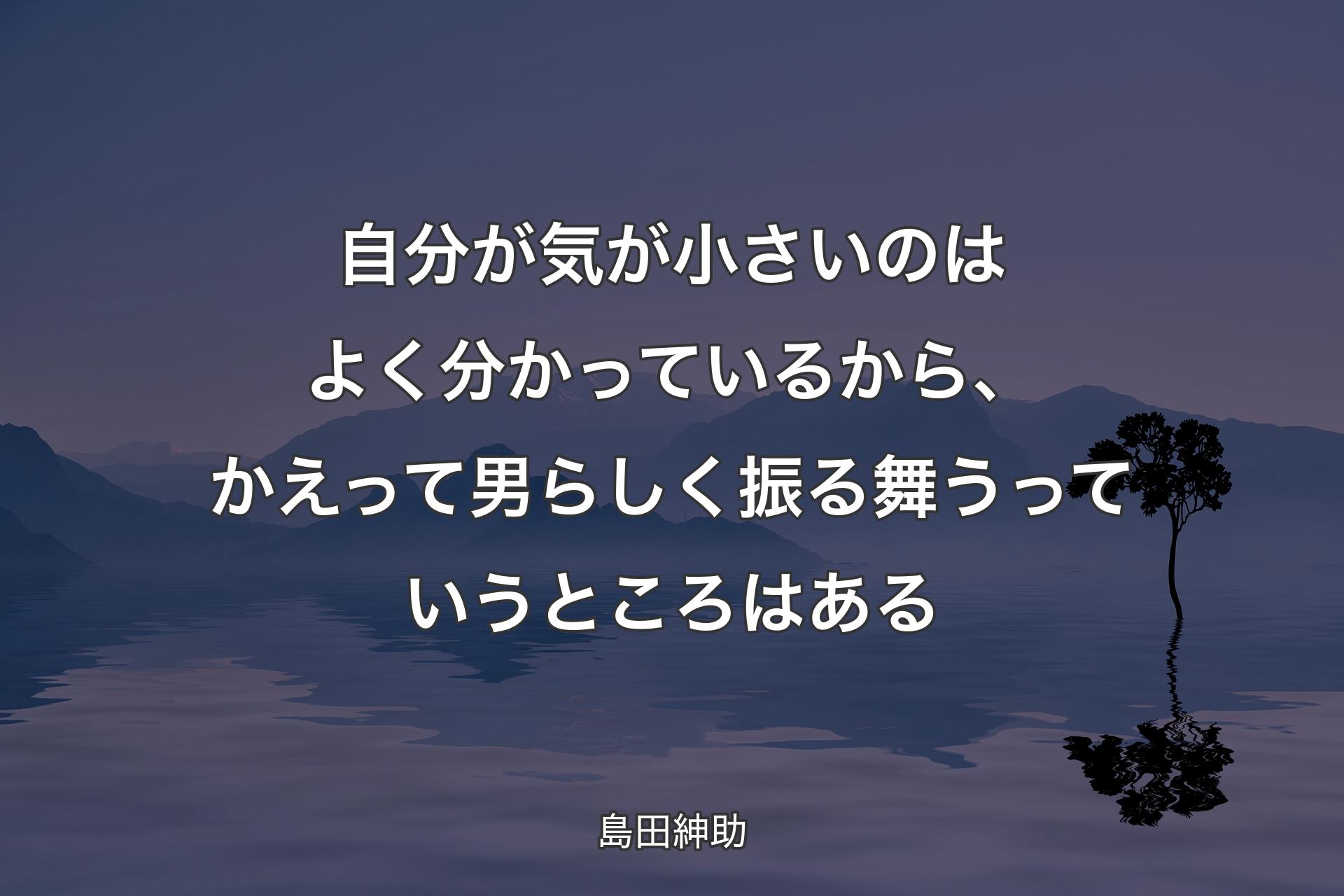 【背景4】自分が気が小さいのはよく分かっているから、かえって男らしく振る舞うっていうところはある - 島田紳助