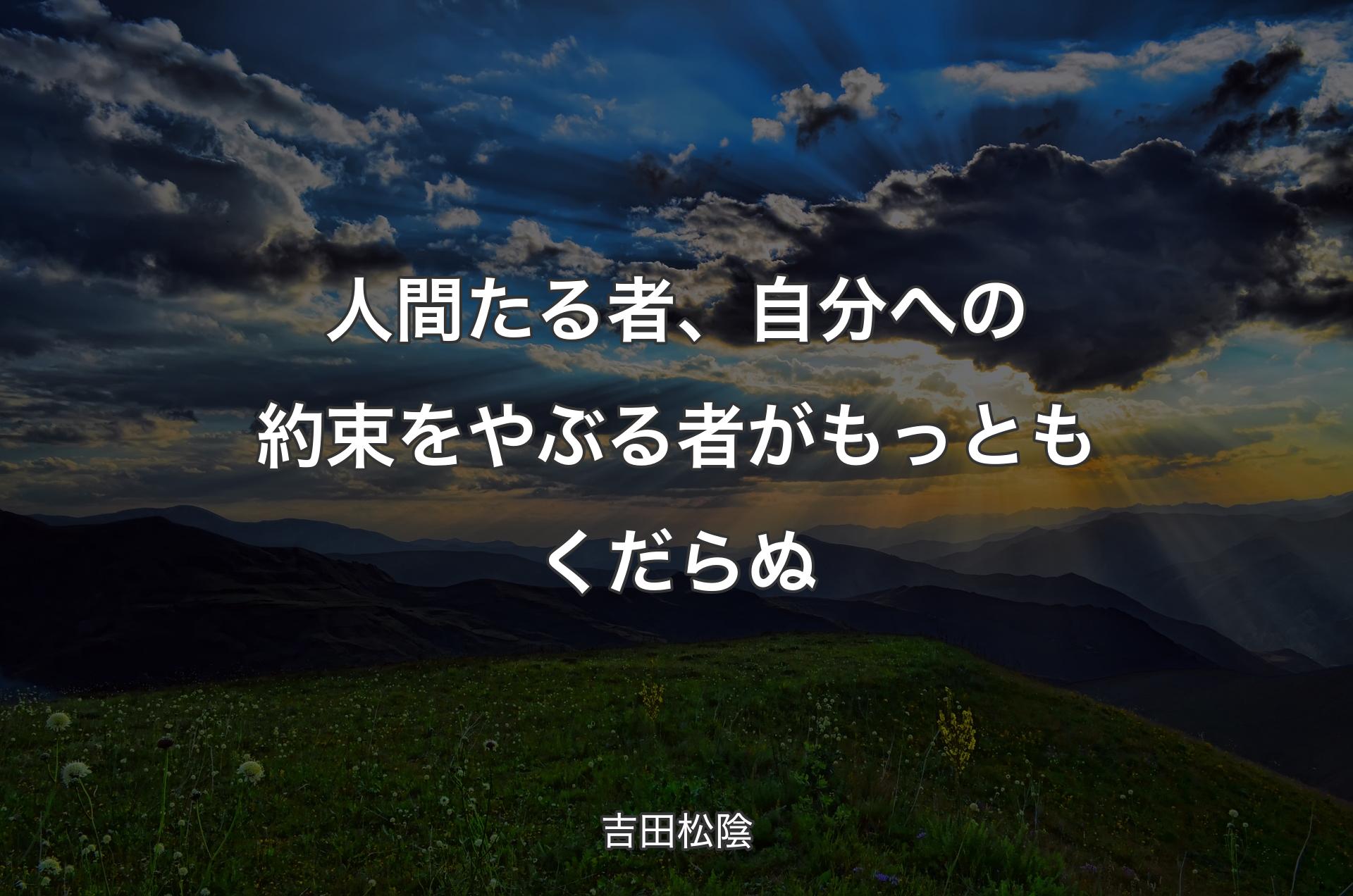 人間たる者、自分への約束をやぶる者がもっともくだらぬ - 吉田松陰