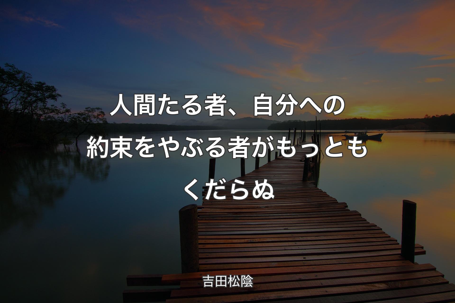 人間たる者、自分への約束をやぶる者がもっともくだらぬ - 吉田松陰