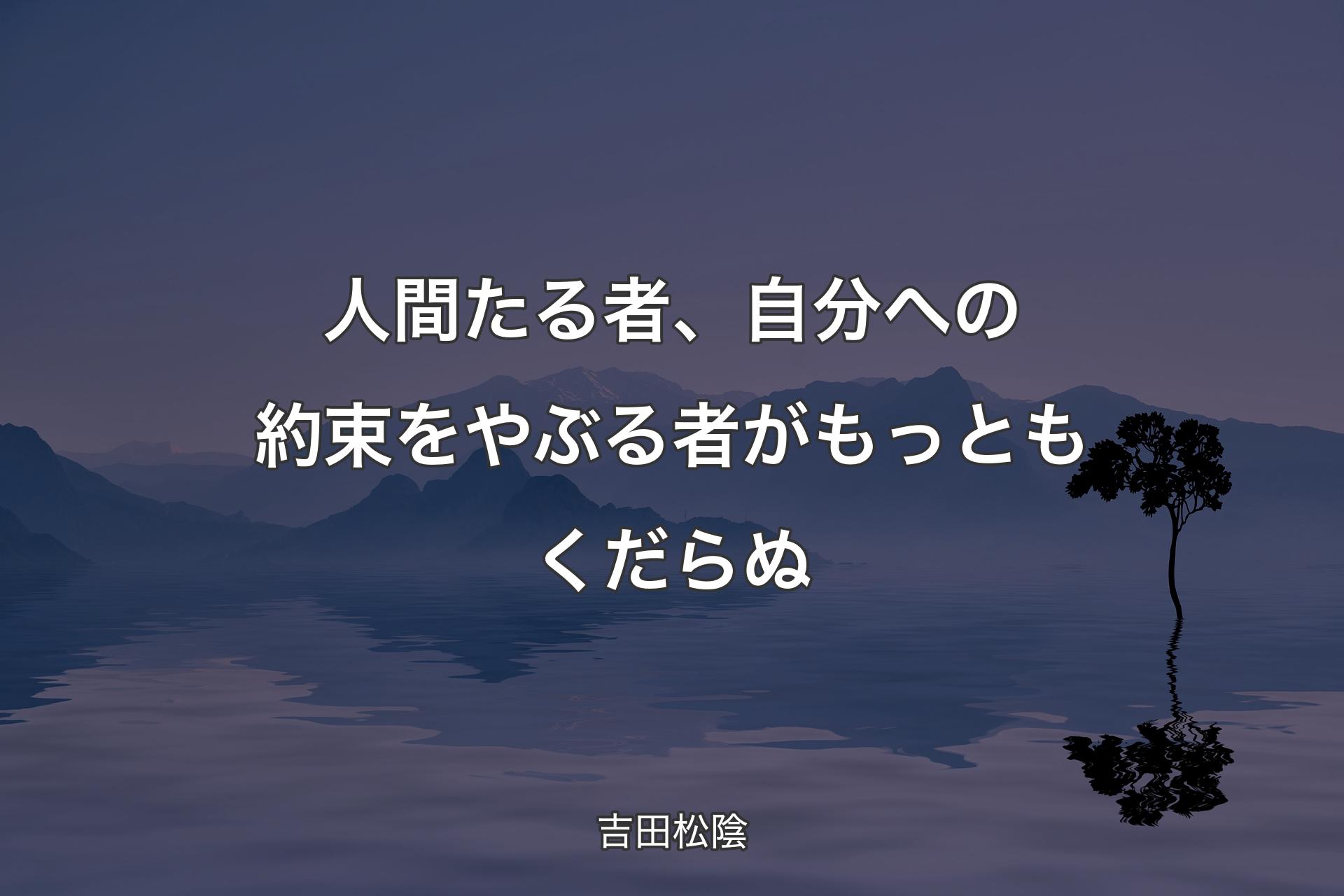 人間たる者、自分への約束をやぶる者がもっともくだらぬ - 吉田松陰