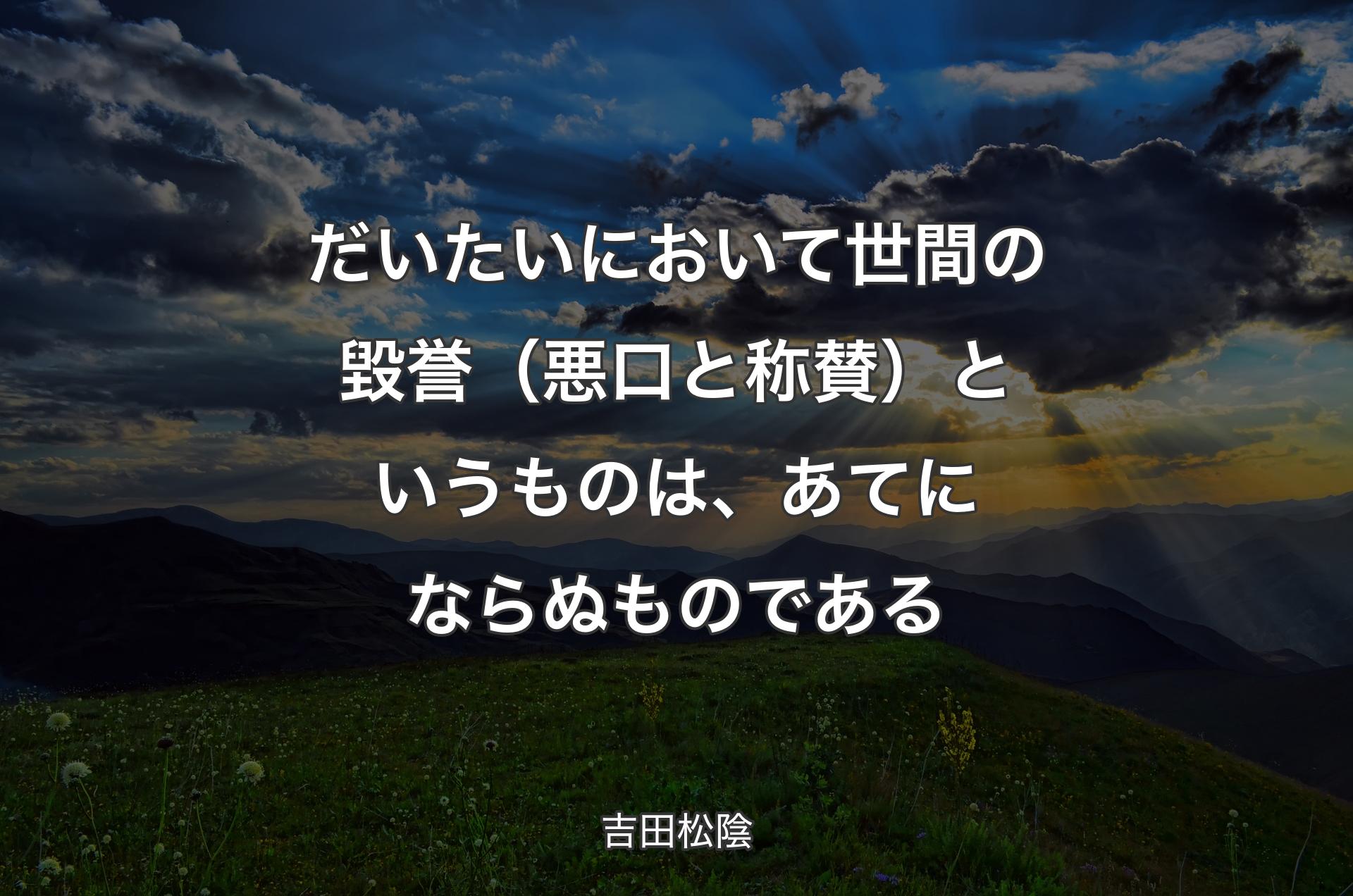 だいたいにおいて世間の毀誉（悪口と称賛）というものは、あてにならぬものである - 吉田松陰