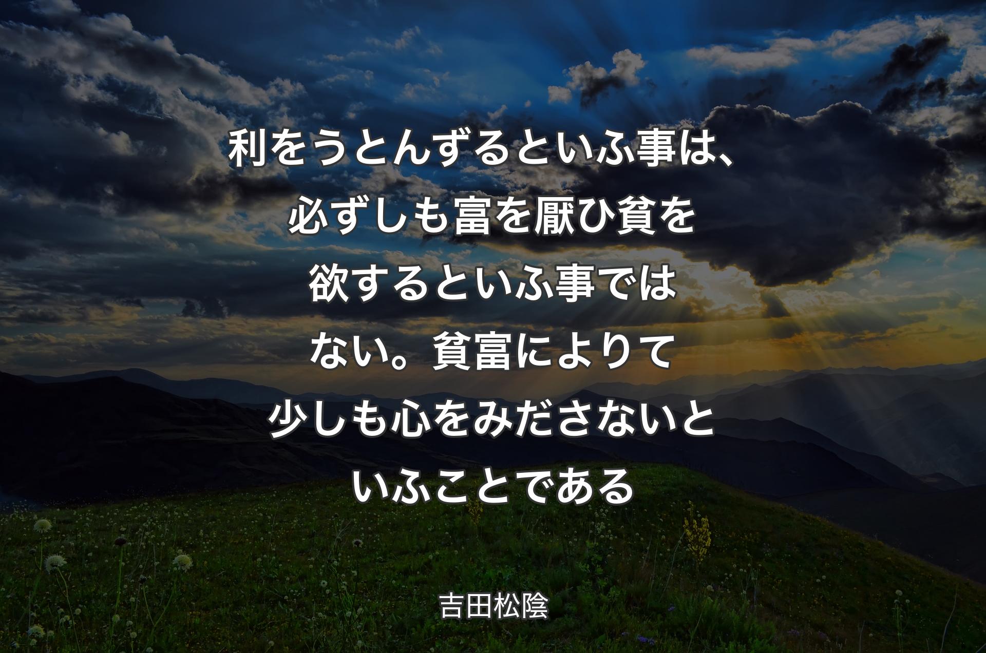 利をうとんずるといふ事は、必ずしも富を厭ひ貧を欲するといふ事ではない。貧富によりて少しも心をみださないといふことである - 吉田松陰