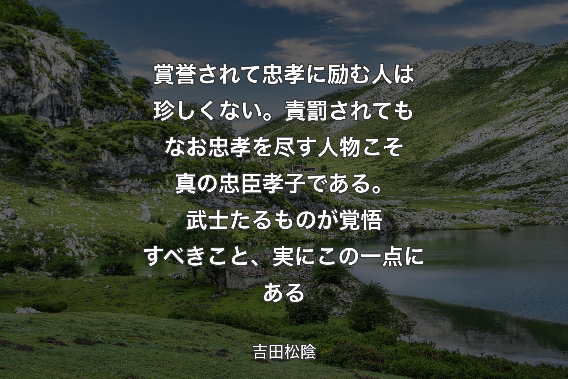 【背景1】賞誉されて忠孝に励む人は珍しくない。責罰されてもなお忠孝を尽す人物こそ真の忠臣孝子である。武士たるものが覚悟すべきこと、実にこの一点にある - 吉田松陰