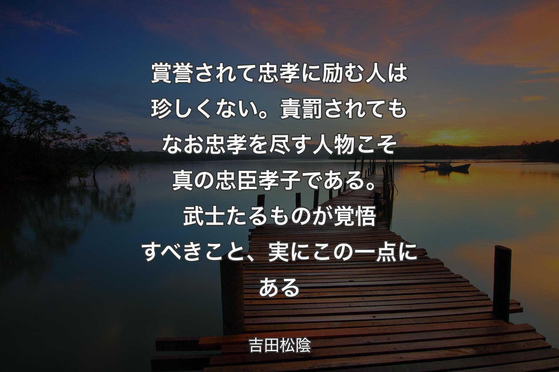 【背景3】賞誉されて忠孝に励む人は珍しくない。責罰されてもなお忠孝を尽す人物こそ真の忠臣孝子である。武士たるものが覚悟すべきこと、実にこの一点にある - 吉田松陰