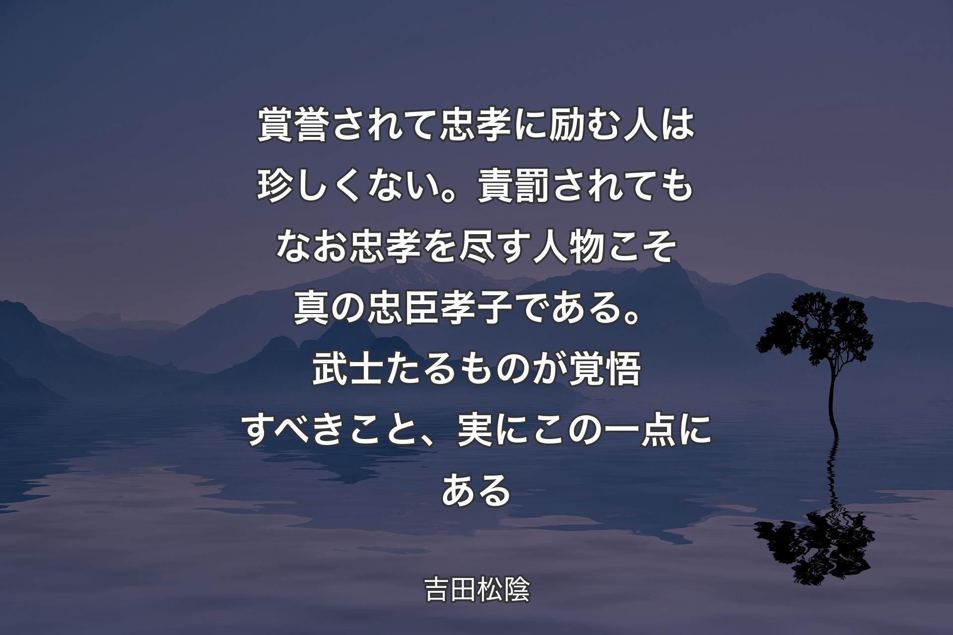 【背景4】賞誉されて忠孝に励む人は珍しくない。責罰されてもなお忠孝を尽す人物こそ真の忠臣孝子である。武士たるものが覚悟すべきこと、実にこの一点にある - 吉田松陰