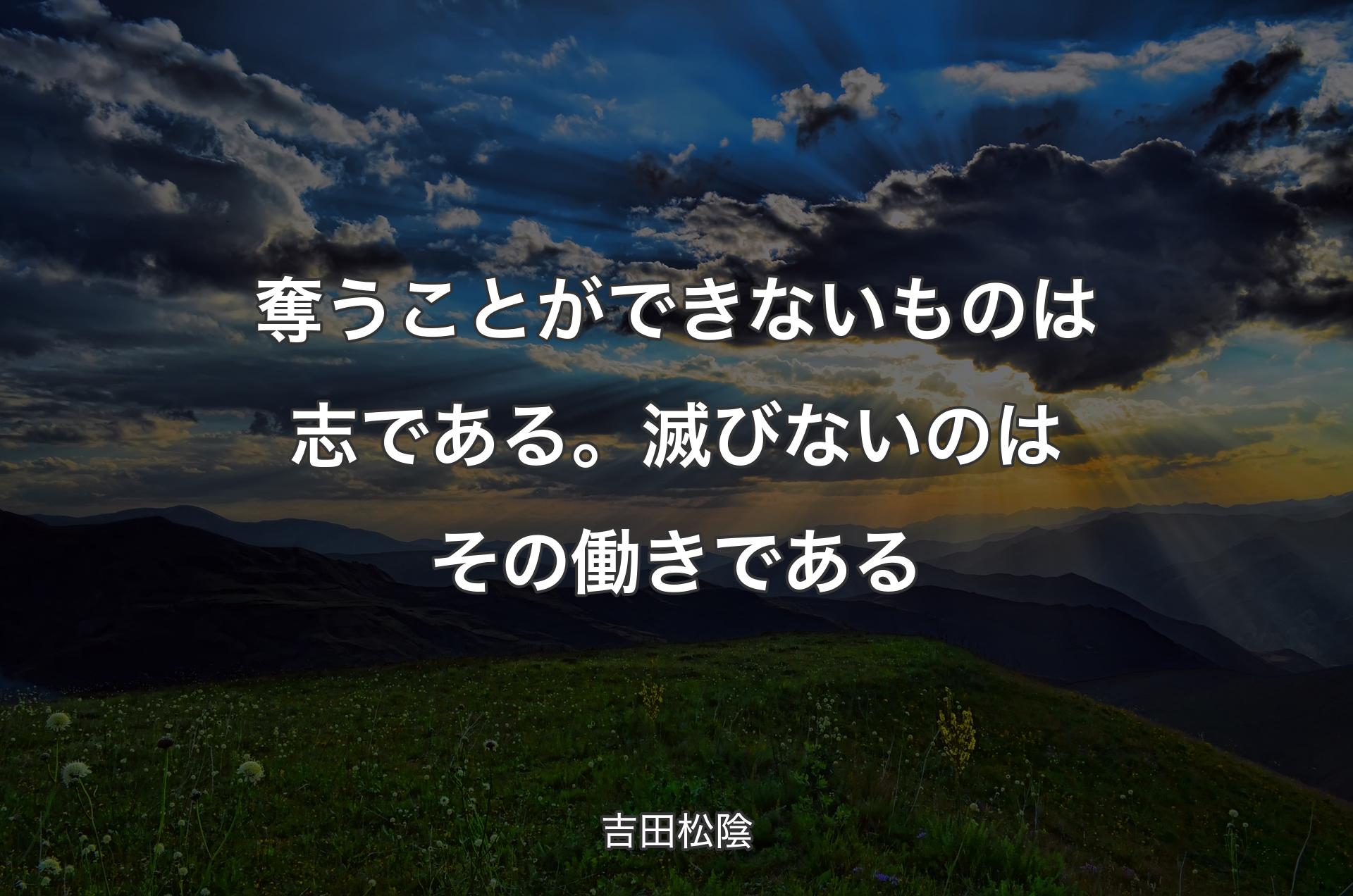 奪うことができないものは志である。滅びないのはその働きである - 吉田松陰