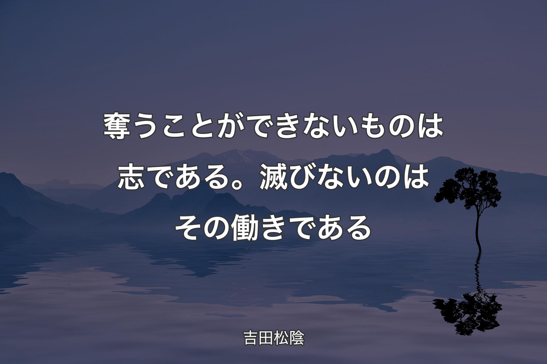 奪うことができないものは志である。滅びないのはその働きである - 吉田松陰