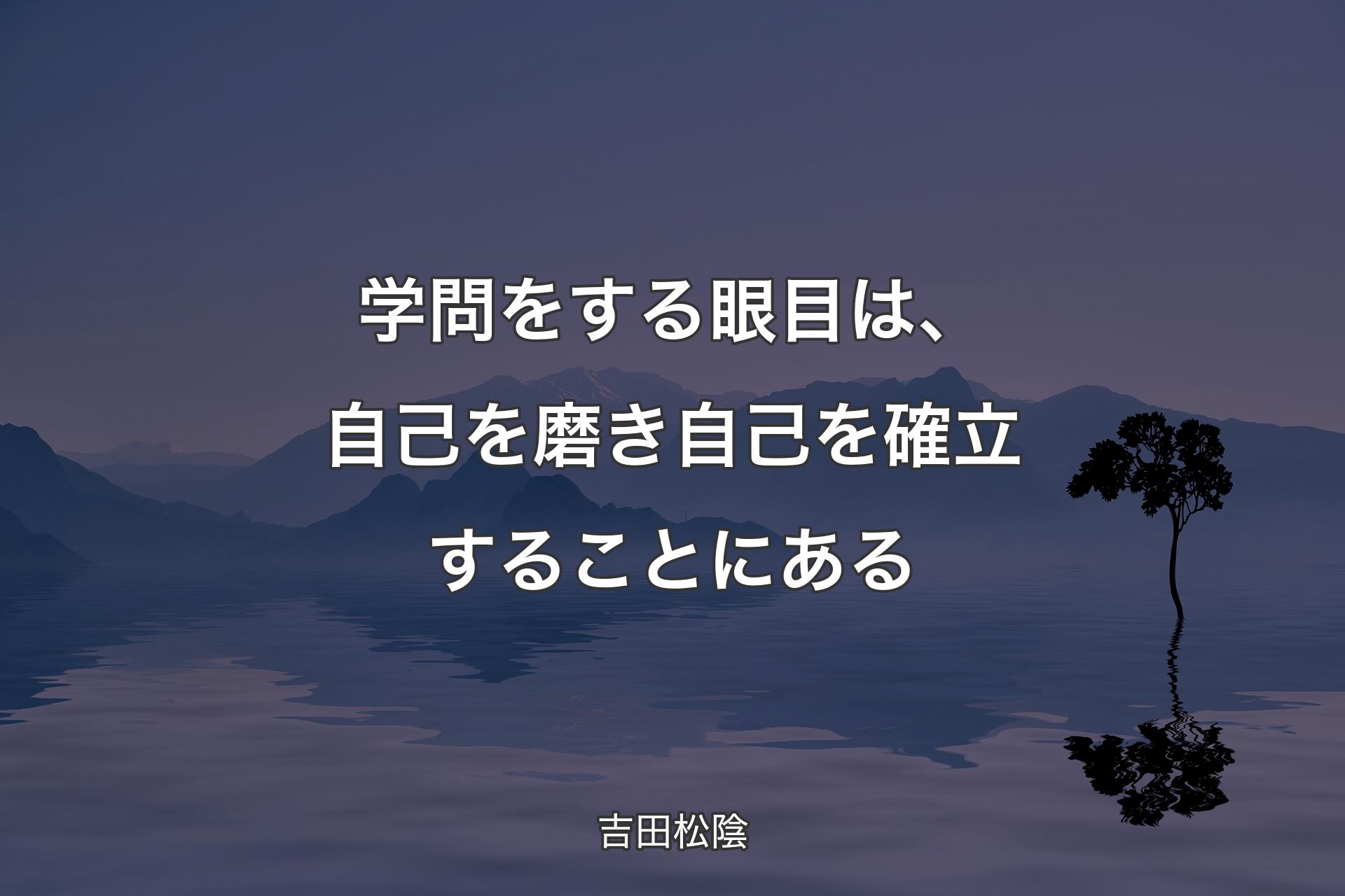 学問をする眼目は、自己を磨き自己を確立することにある - 吉田松陰