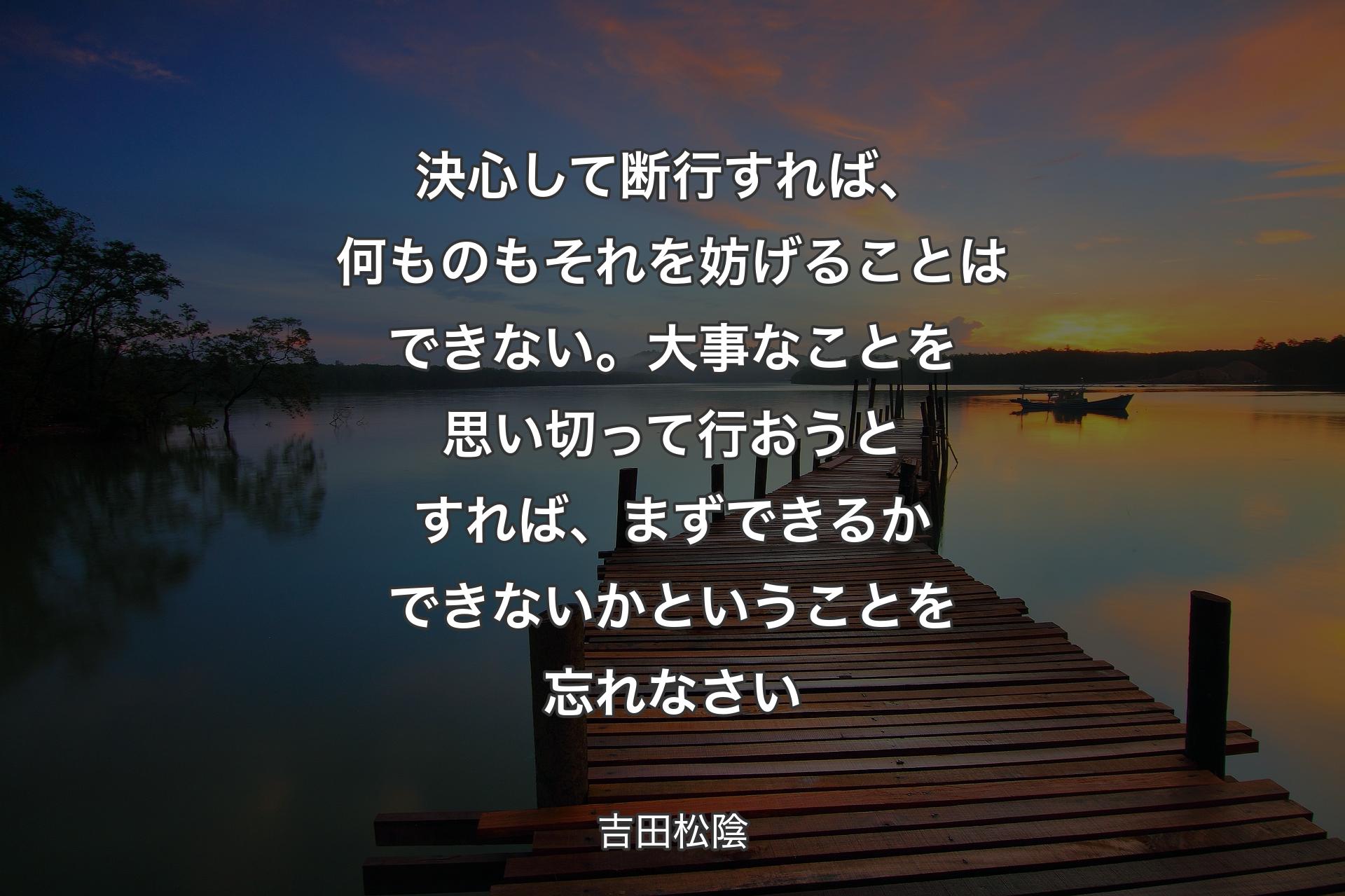 【背景3】決心して断行すれば、何ものもそれを妨げることはできない。大事なことを思い切って行おうとすれば、まずできるかできないかということを忘れなさい - 吉田松陰