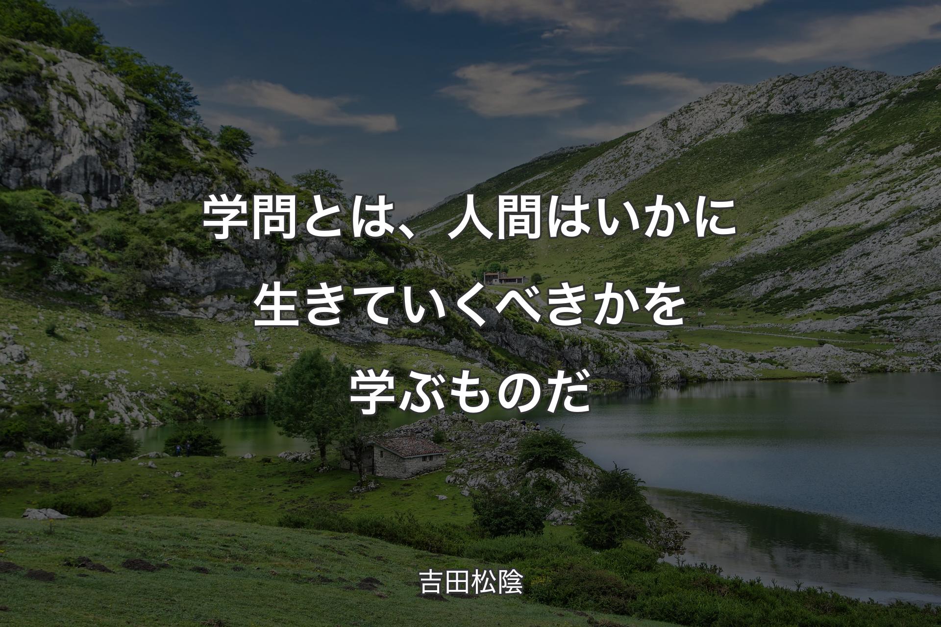 学問とは、人間はいかに生きていくべきかを学ぶものだ - 吉田松陰