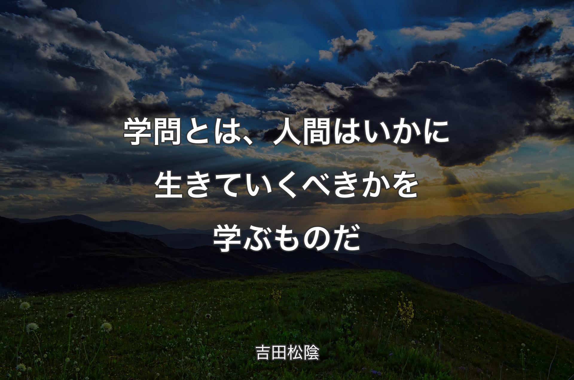 学問とは、人間はいかに生きていくべきかを学ぶものだ - 吉田松陰