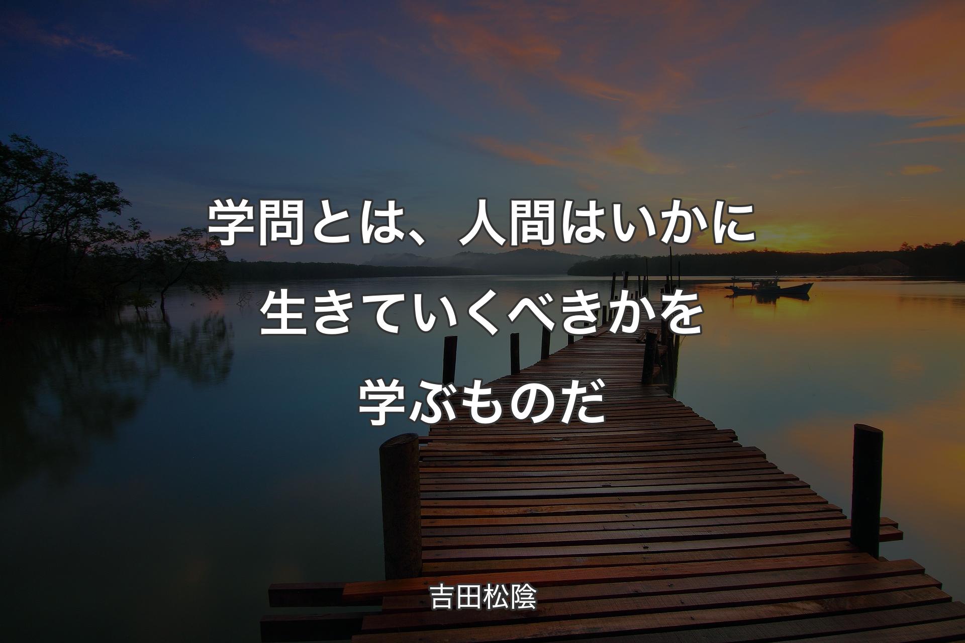 学問とは、人間はいかに生きていくべきかを学ぶものだ - 吉田松陰