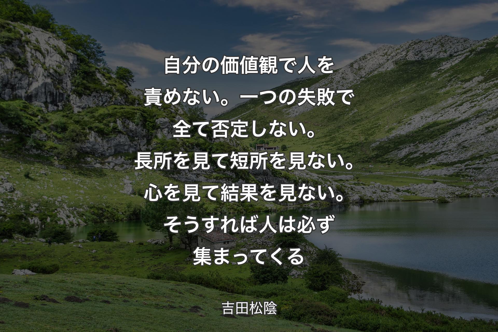 【背景1】自分の価値観で人を責めない。一つの失敗で全て否定しない。長所を見て短所を見ない。心を見て結果を見ない。そうすれば人は必ず集まってくる - 吉田松陰