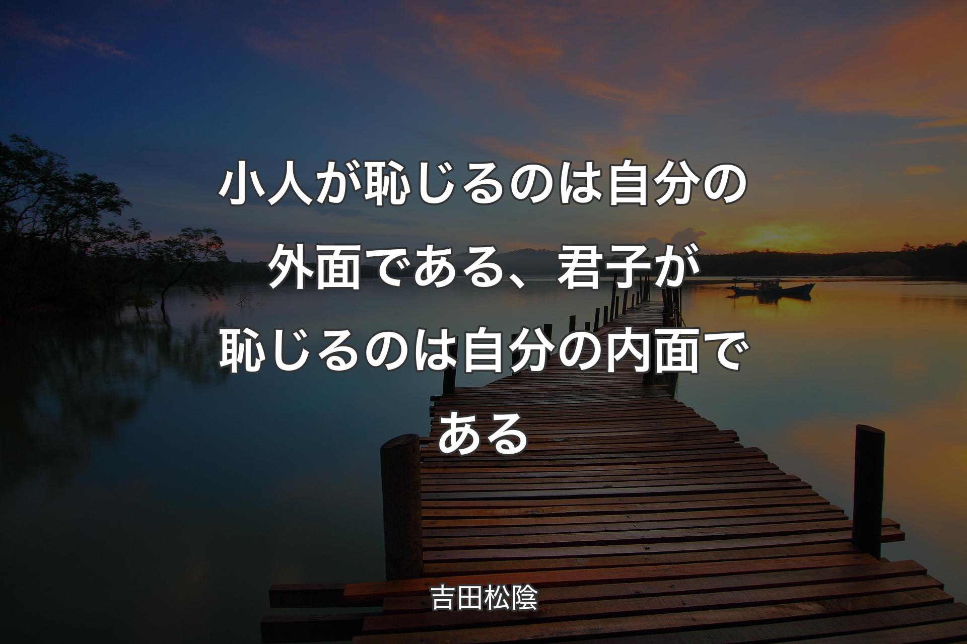 小人が恥じるのは自分の外面である、君子が恥じるのは自分の内面である - 吉田松陰