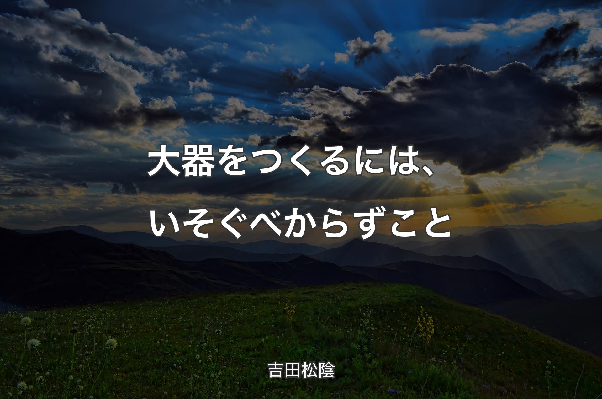 大器をつくるには、いそぐべからずこと - 吉田松陰