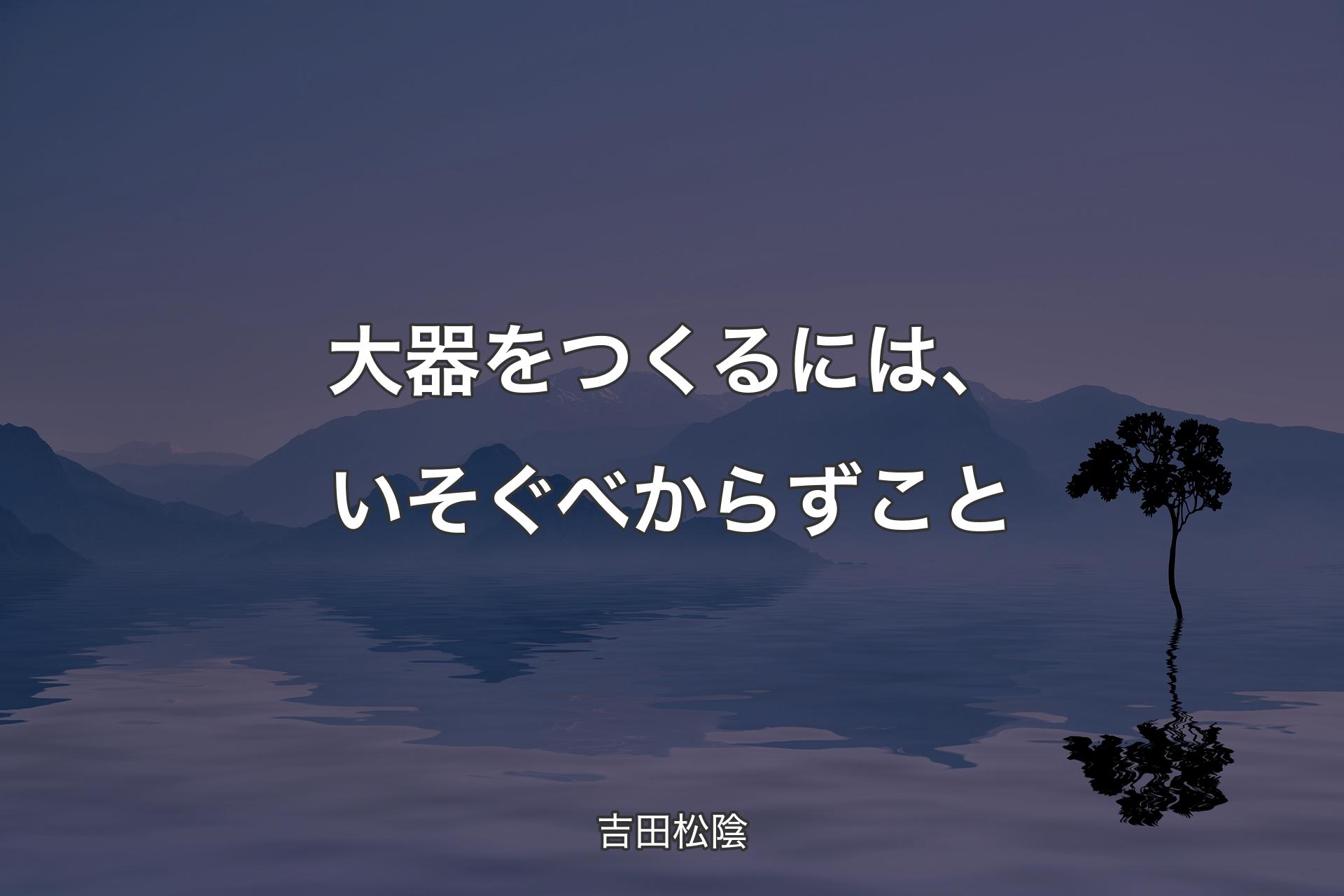 【背景4】大器をつくるには、いそぐべからずこと - 吉田松陰