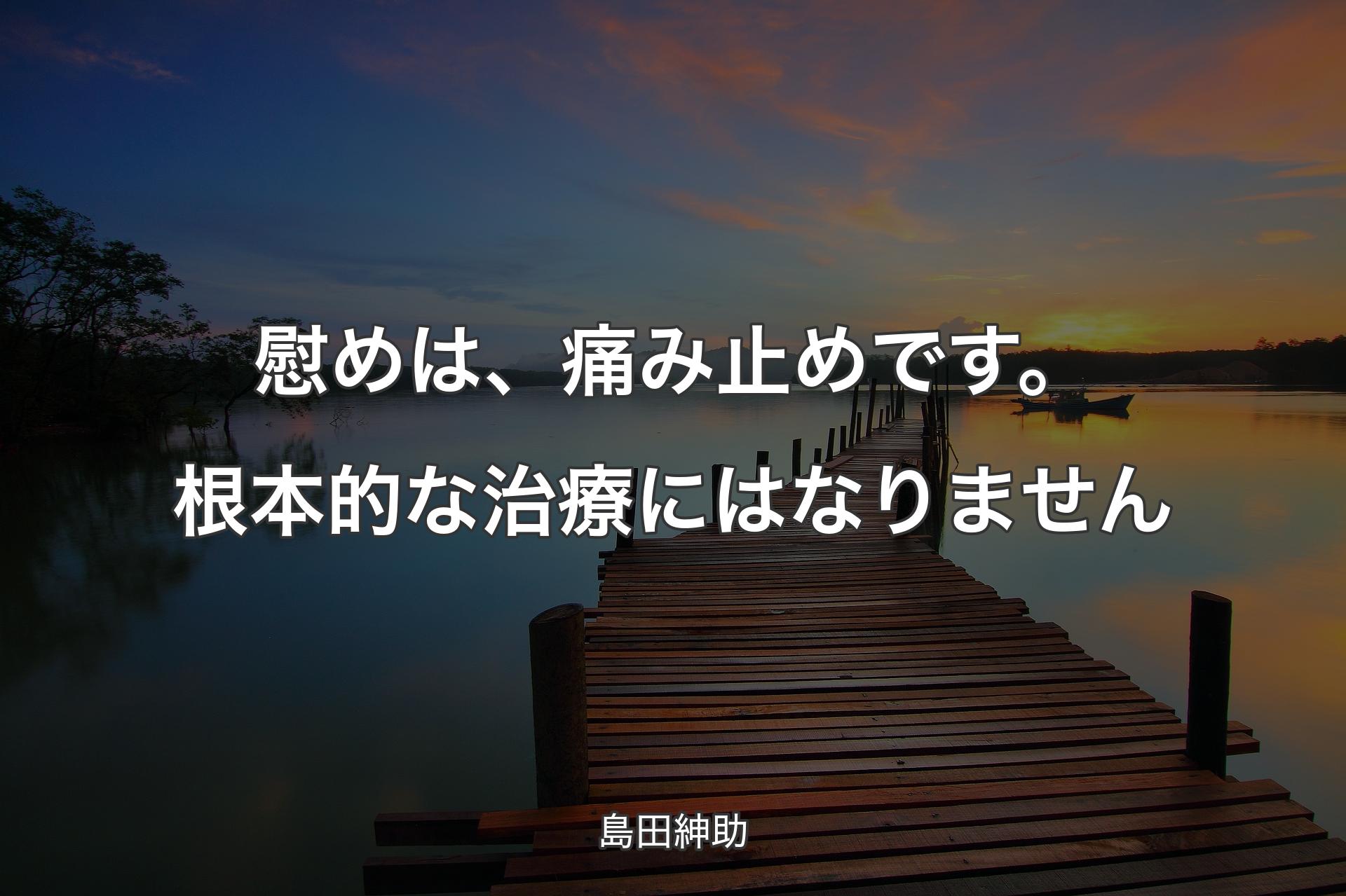 慰めは、痛み止めです。根本的な治療にはなりません - 島田紳助