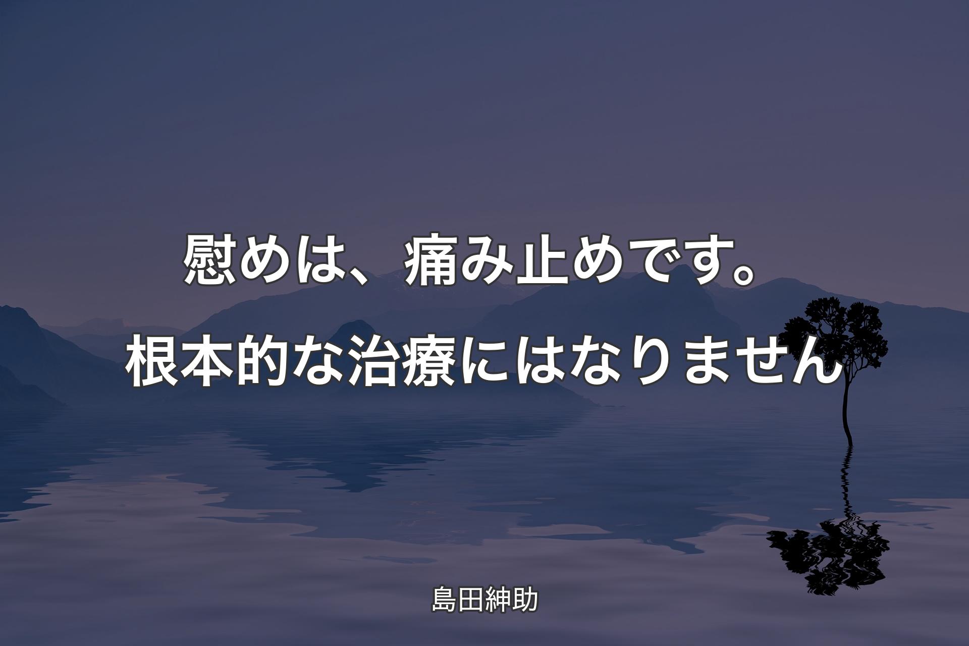 【背景4】慰めは、痛み止めです。根本的な治療にはなりません - 島田紳助