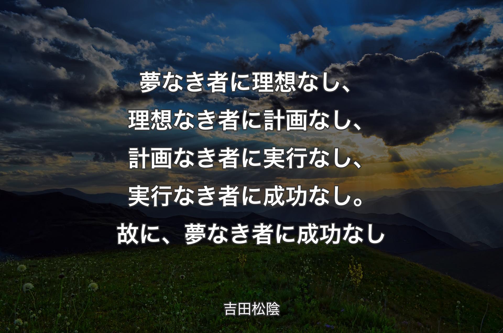 夢なき者に理想なし、理想なき者に計画なし、計画なき者に実行なし、実行なき者に成功なし。故に、夢なき者に成功なし - 吉田松陰