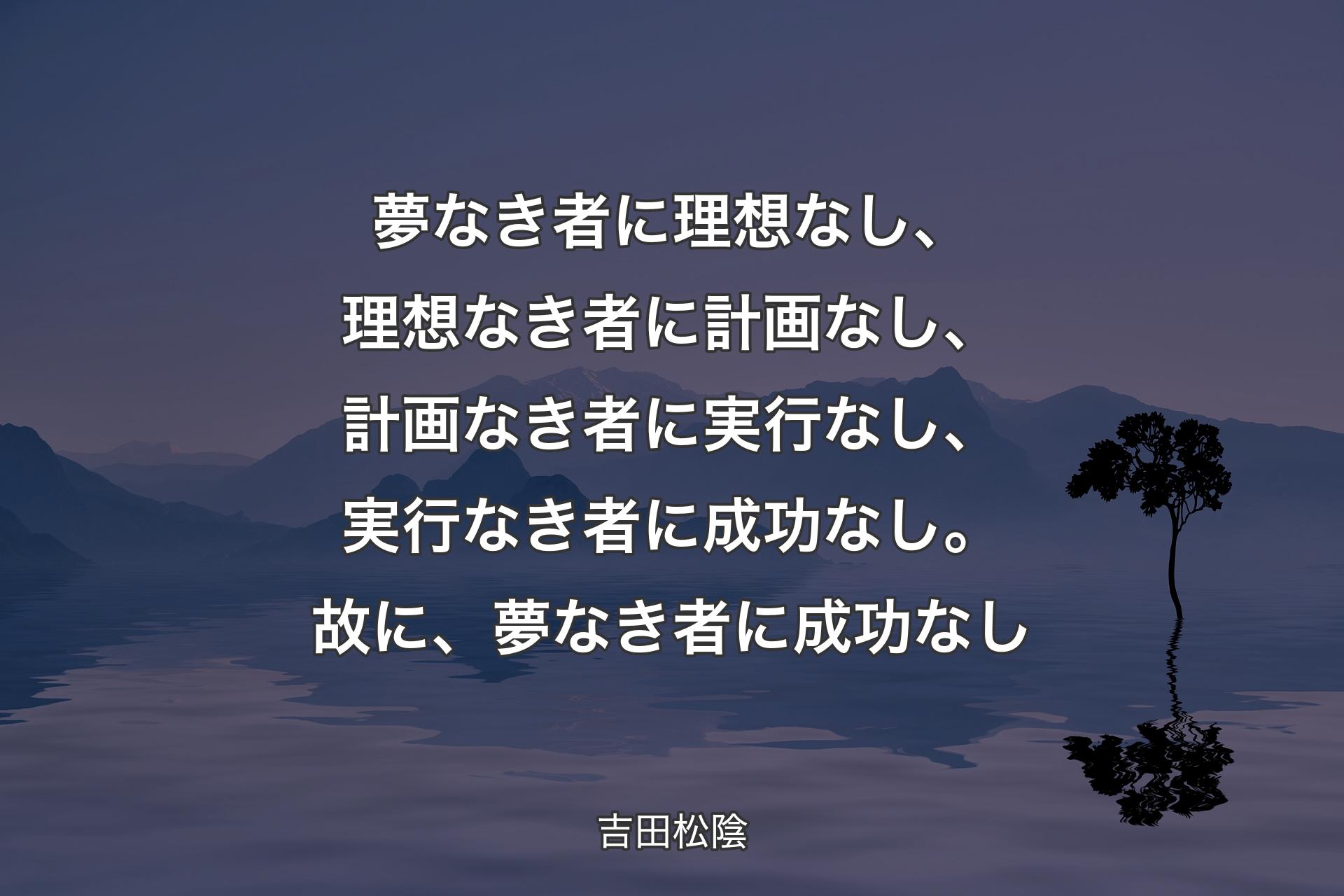 【背景4】夢なき者に理想なし、理想なき者に計画なし、計画なき者に実行なし、実行なき者に成功なし。故に、夢なき者に成功なし - 吉田松陰